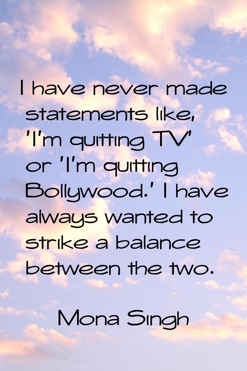 I have never made statements like, 'I'm quitting TV' or 'I'm quitting Bollywood.' I have always wan
