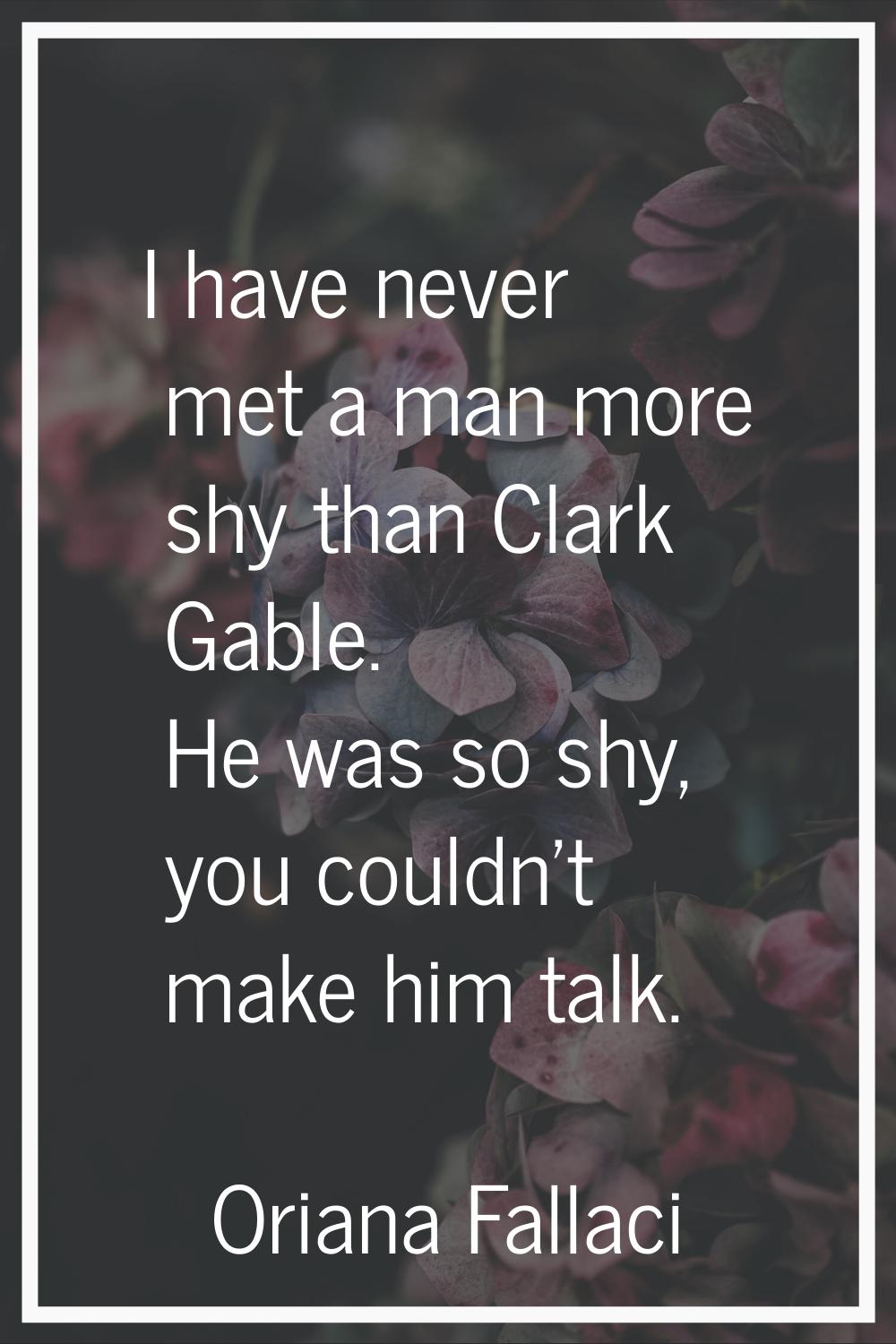 I have never met a man more shy than Clark Gable. He was so shy, you couldn't make him talk.