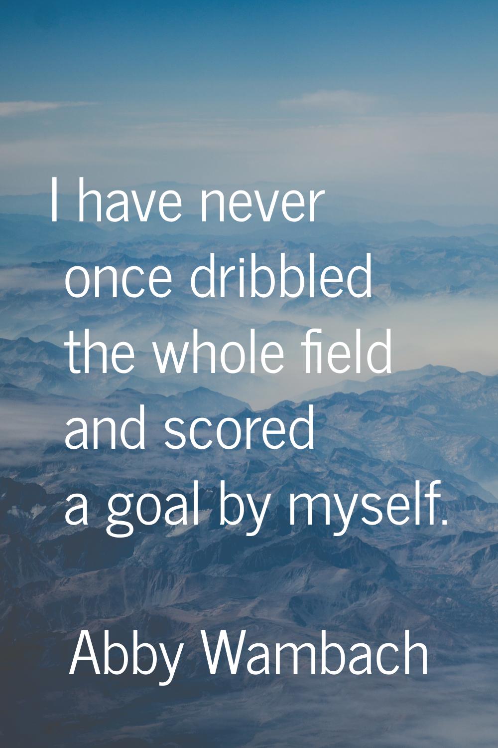 I have never once dribbled the whole field and scored a goal by myself.