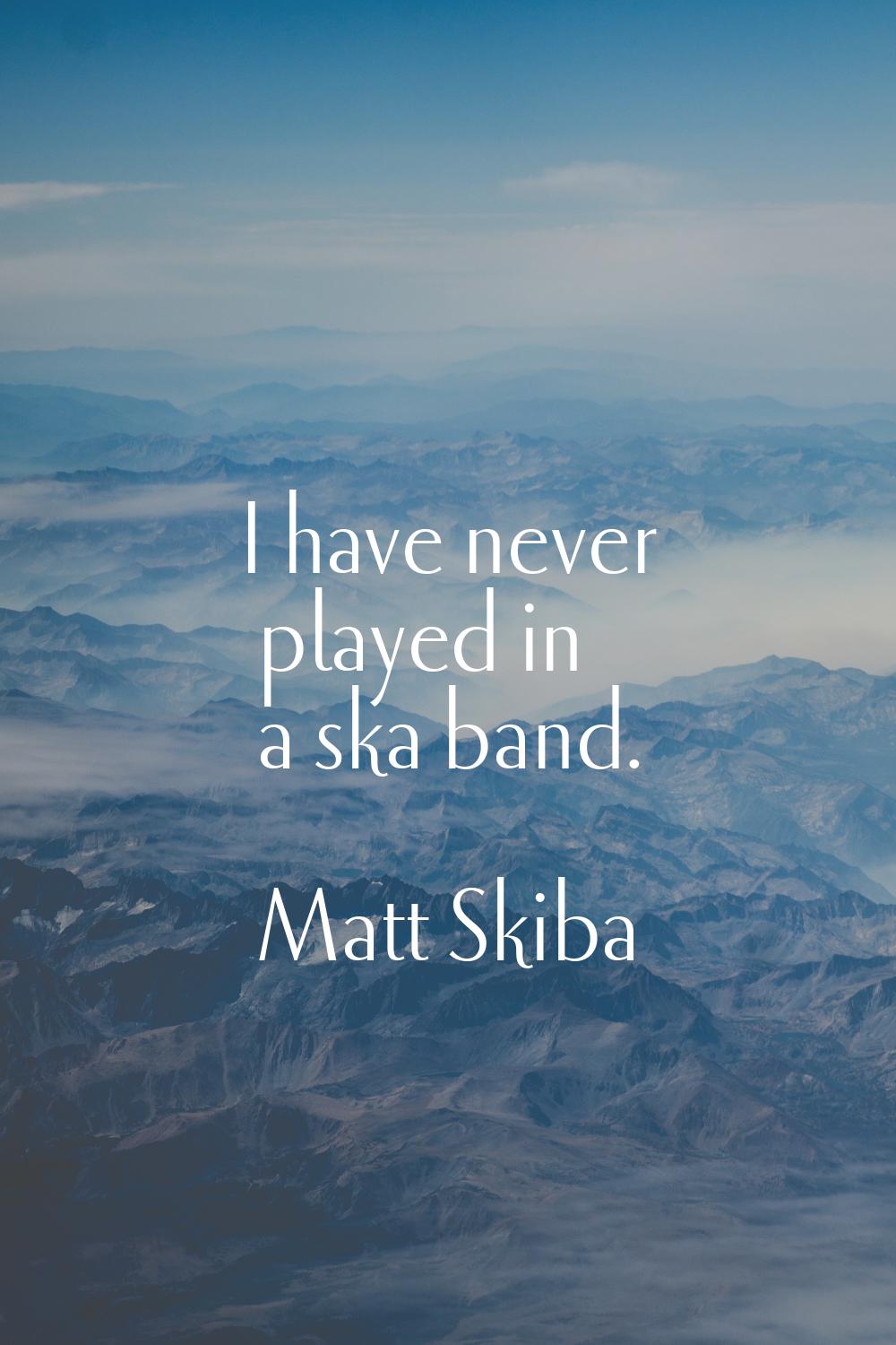 I have never played in a ska band.