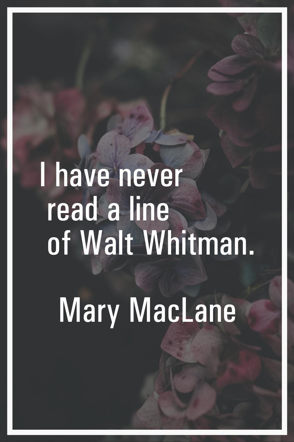I have never read a line of Walt Whitman.