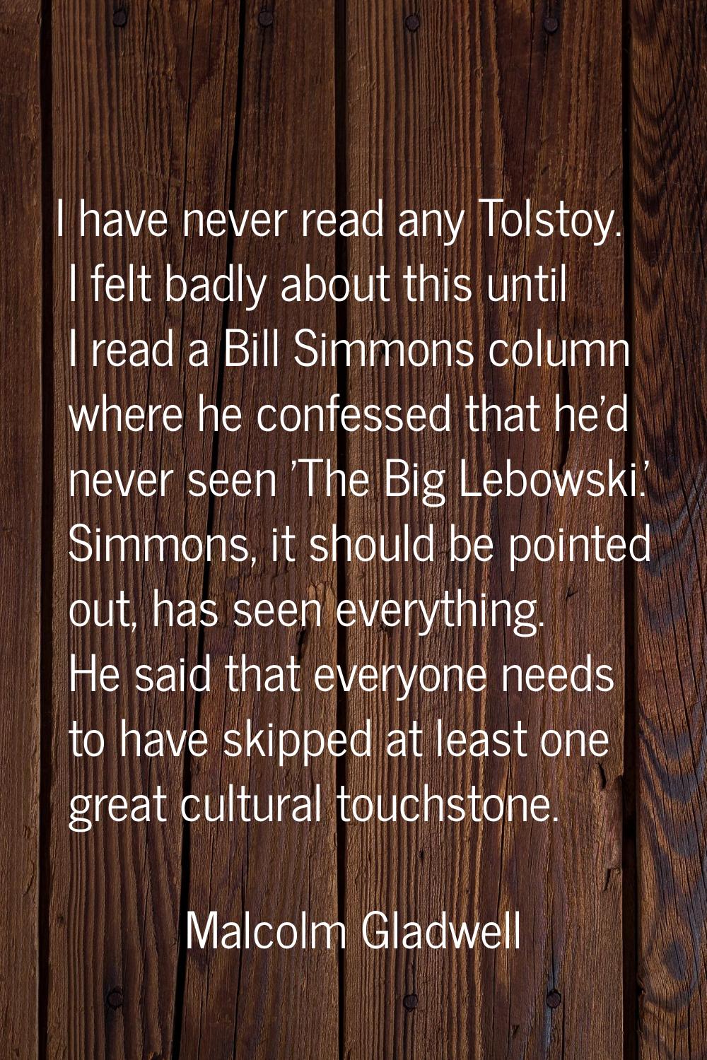 I have never read any Tolstoy. I felt badly about this until I read a Bill Simmons column where he 
