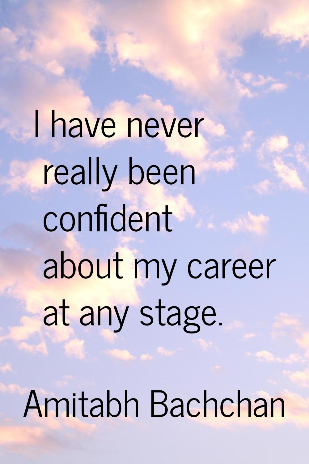 I have never really been confident about my career at any stage.