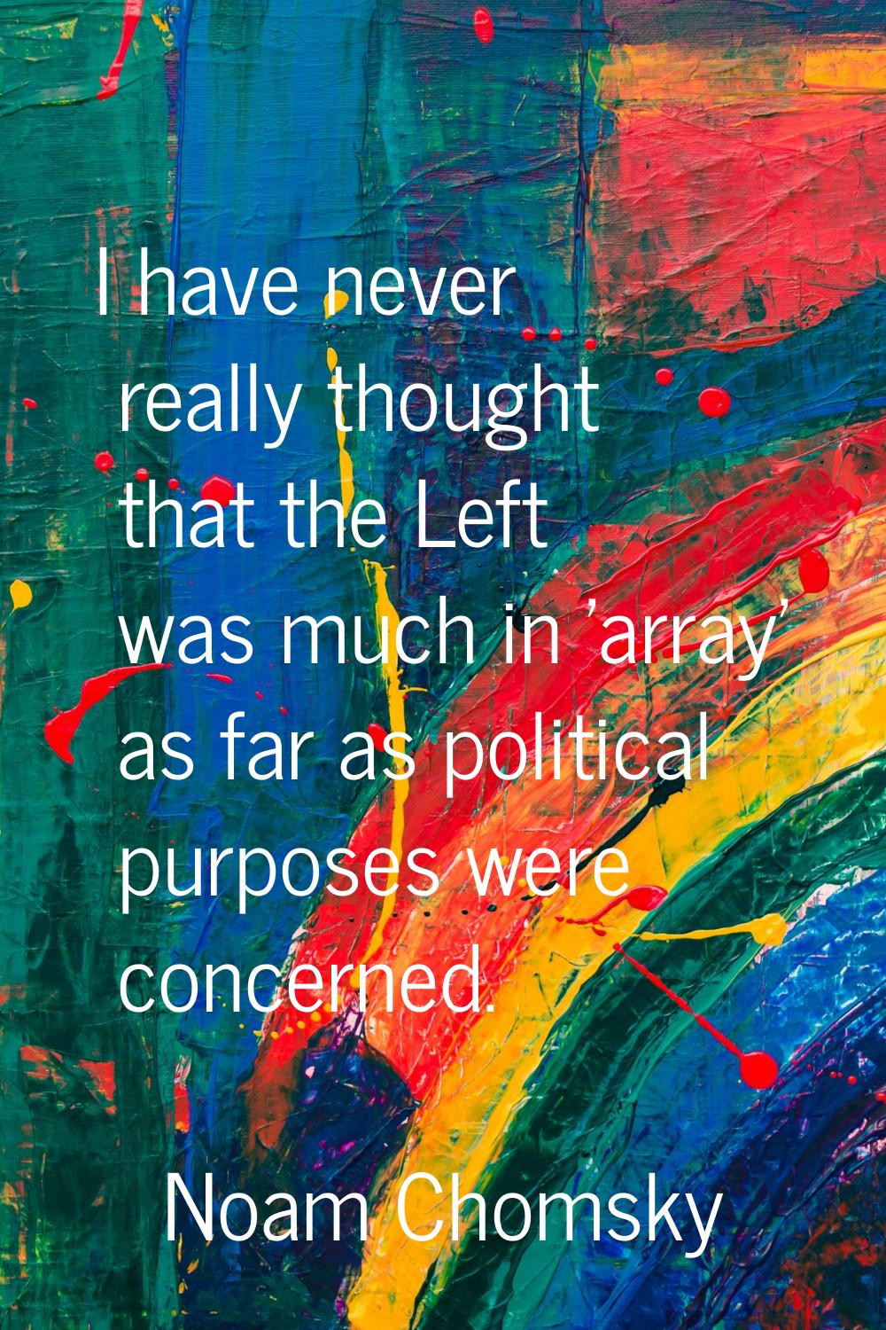 I have never really thought that the Left was much in 'array' as far as political purposes were con