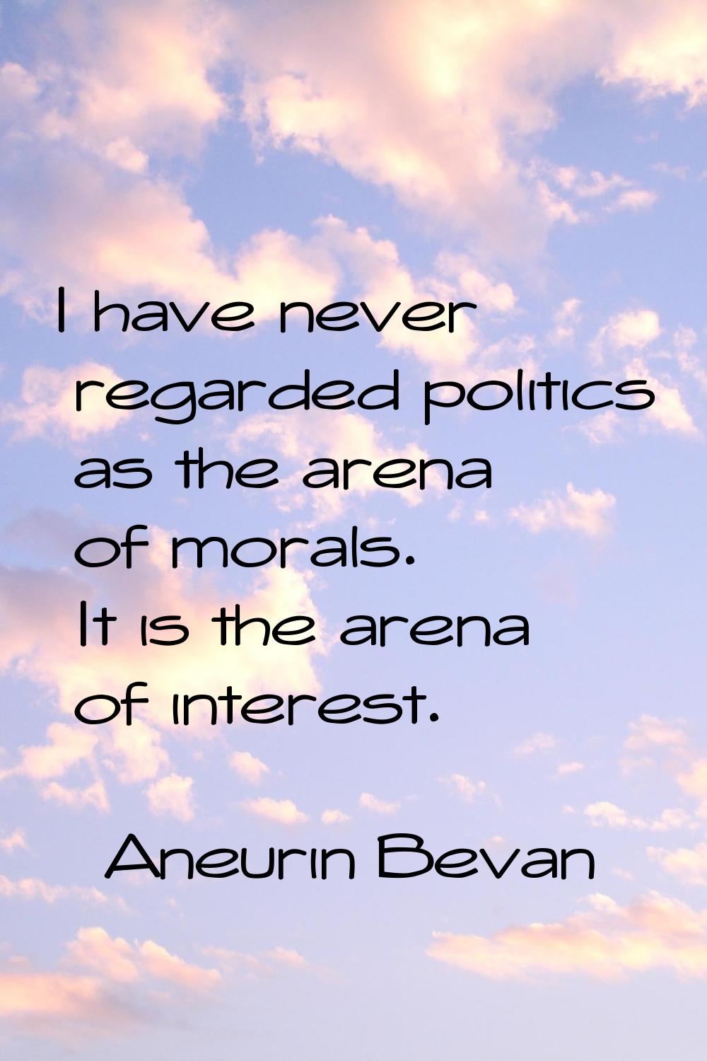 I have never regarded politics as the arena of morals. It is the arena of interest.