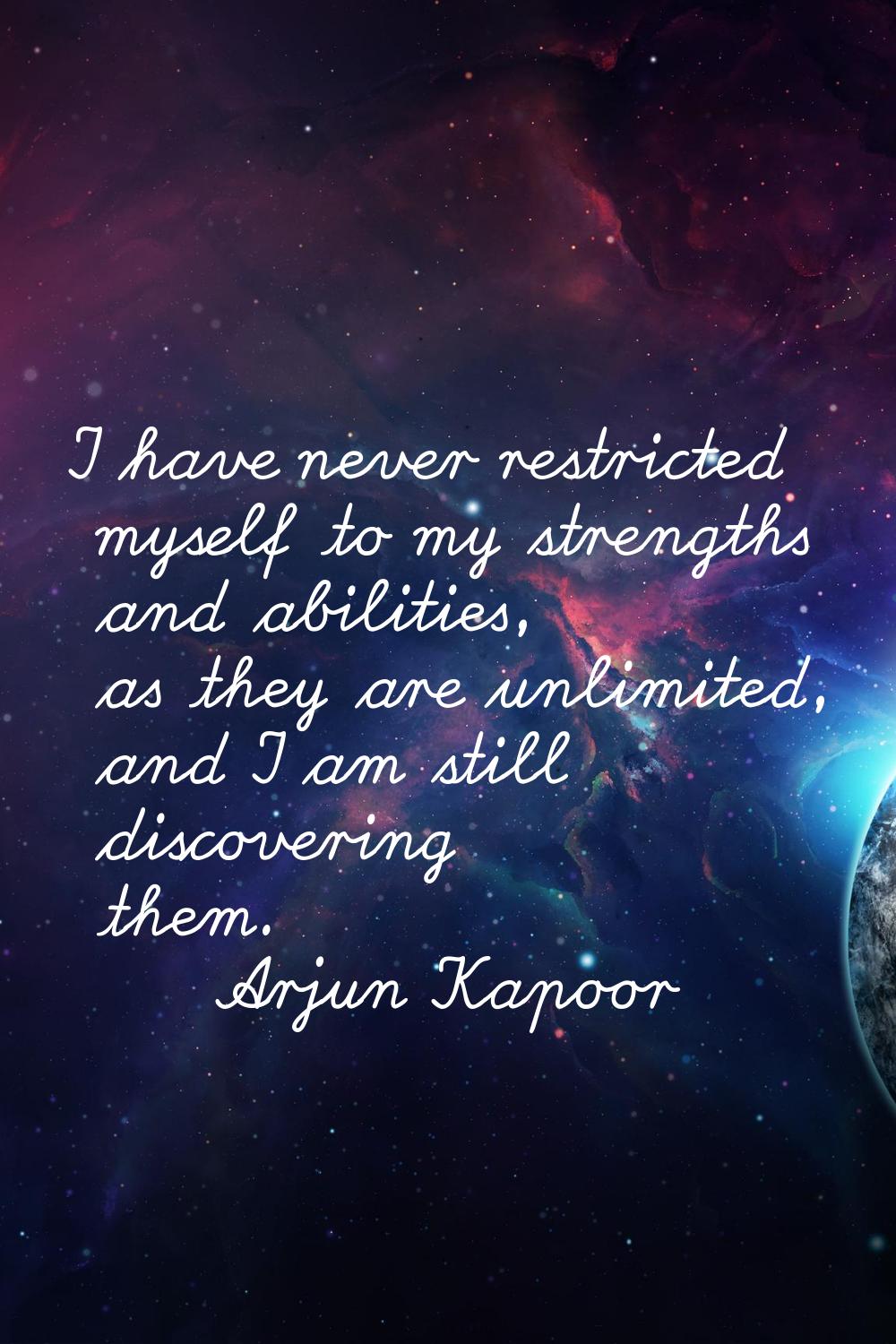 I have never restricted myself to my strengths and abilities, as they are unlimited, and I am still