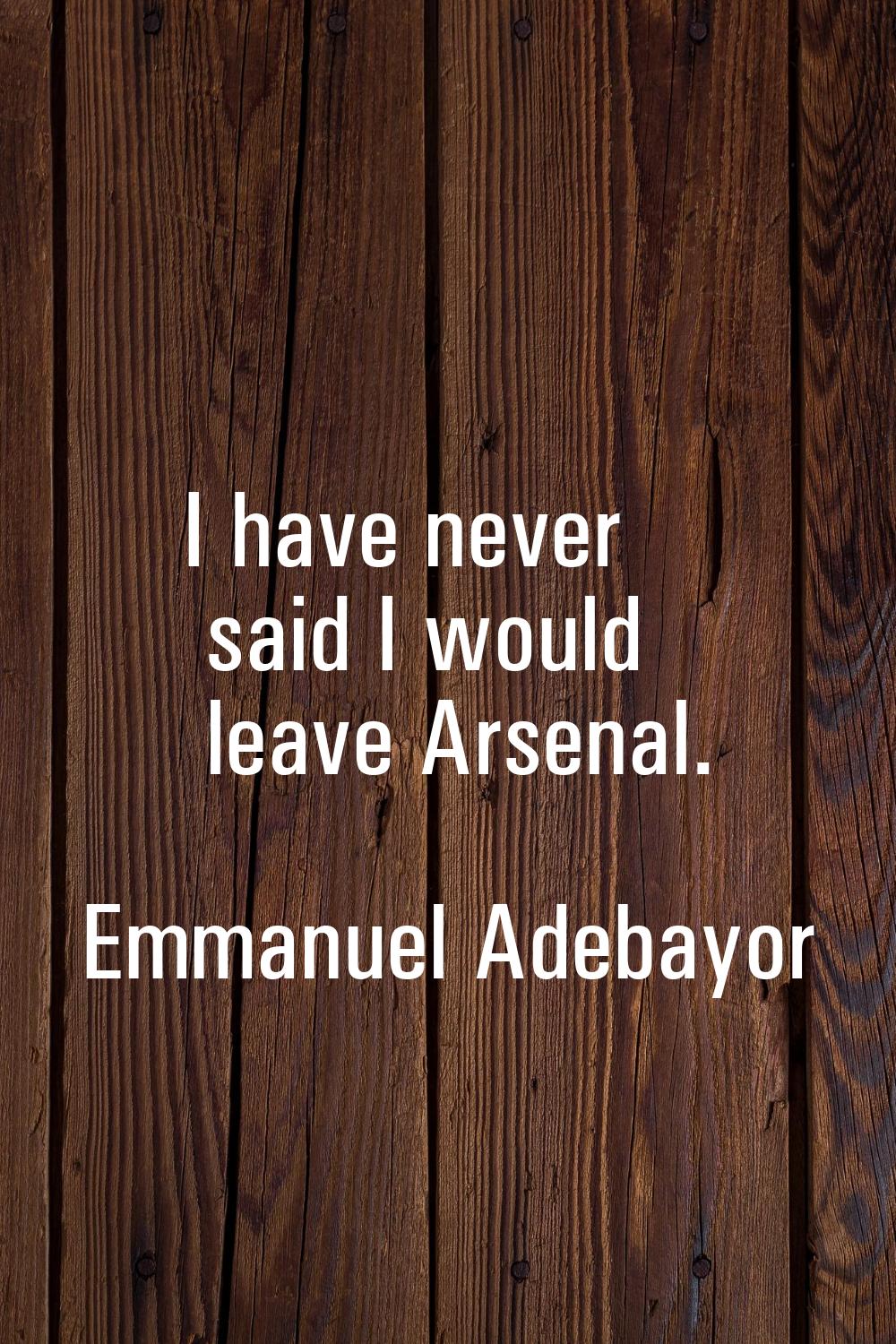 I have never said I would leave Arsenal.