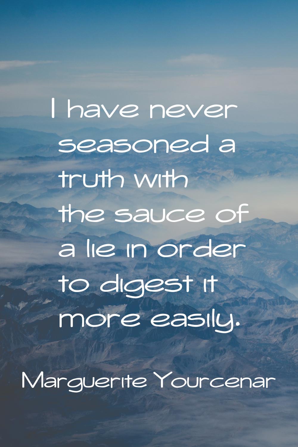 I have never seasoned a truth with the sauce of a lie in order to digest it more easily.