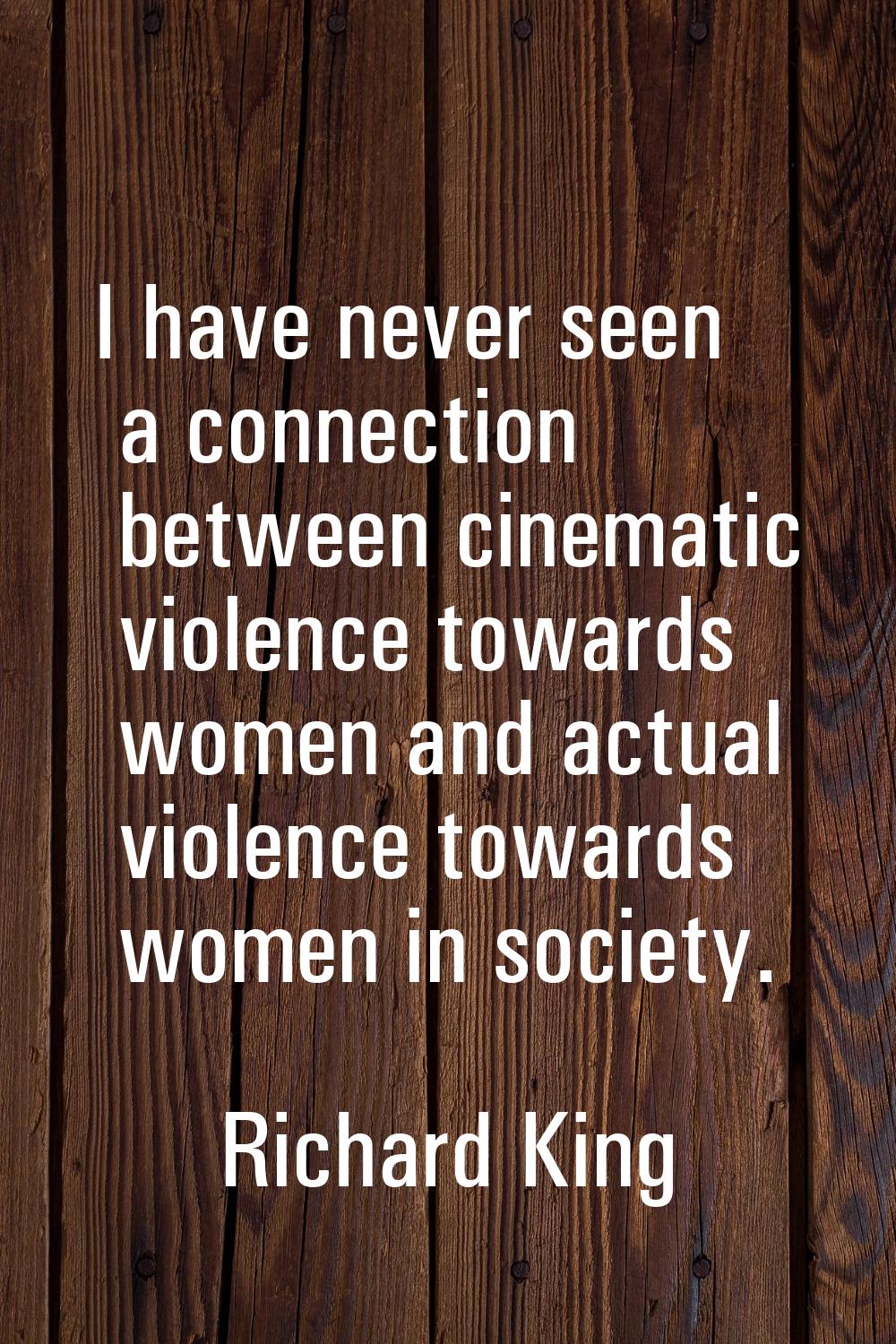 I have never seen a connection between cinematic violence towards women and actual violence towards