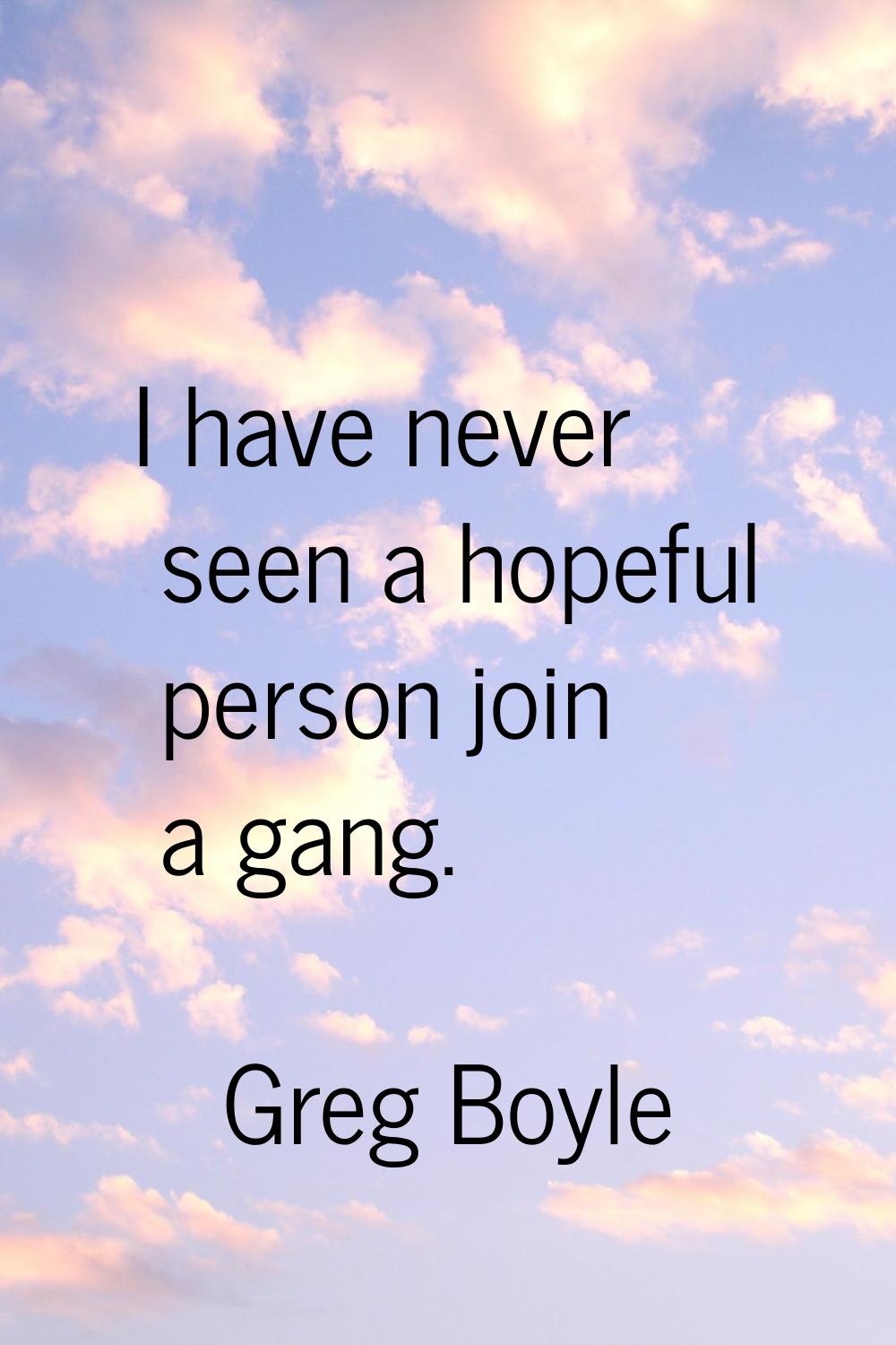 I have never seen a hopeful person join a gang.