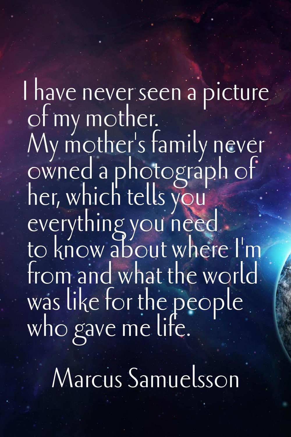 I have never seen a picture of my mother. My mother's family never owned a photograph of her, which