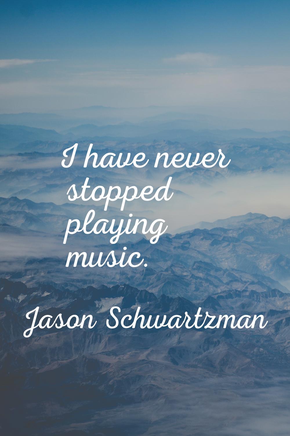 I have never stopped playing music.