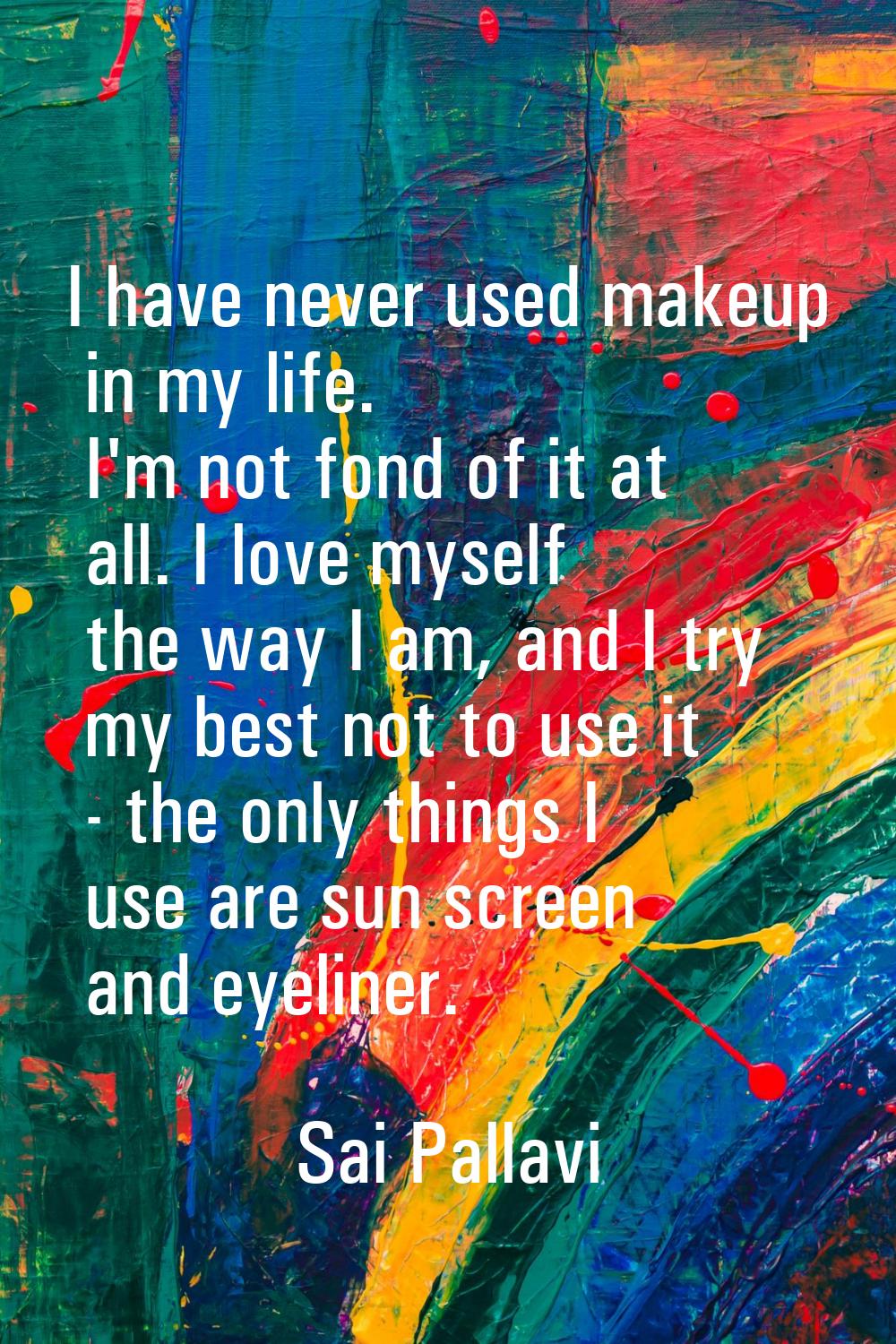 I have never used makeup in my life. I'm not fond of it at all. I love myself the way I am, and I t