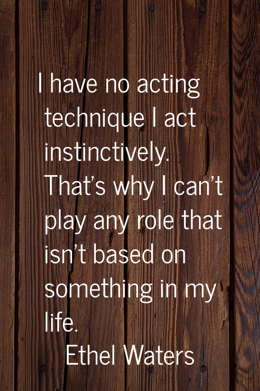 I have no acting technique I act instinctively. That's why I can't play any role that isn't based o