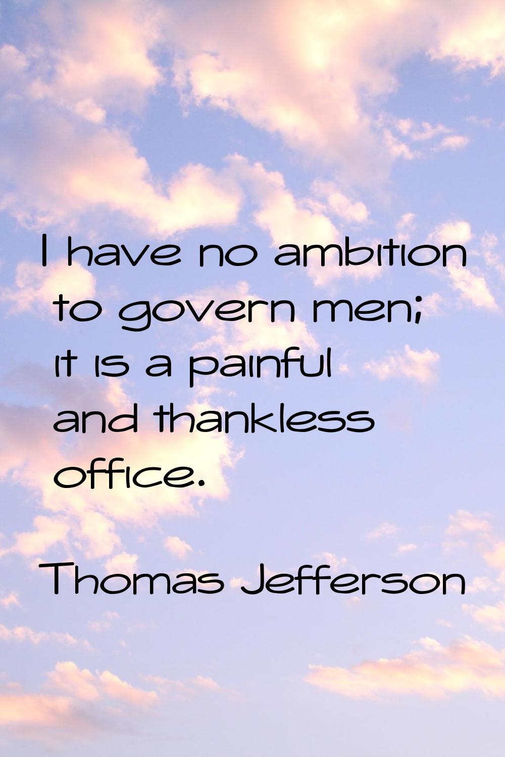 I have no ambition to govern men; it is a painful and thankless office.