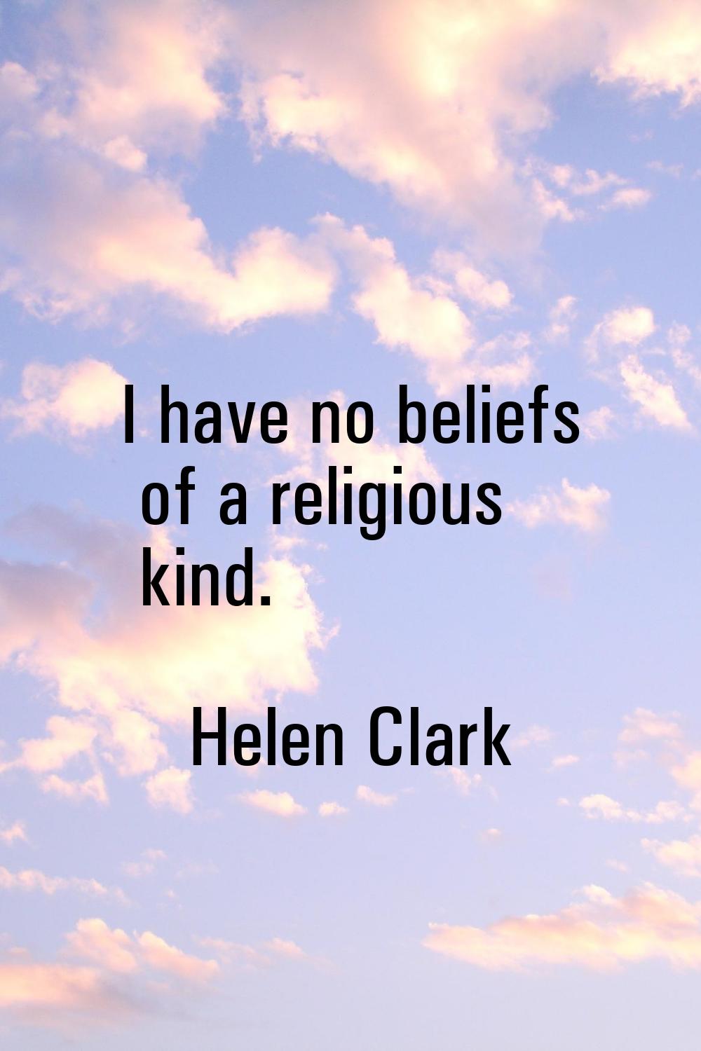 I have no beliefs of a religious kind.