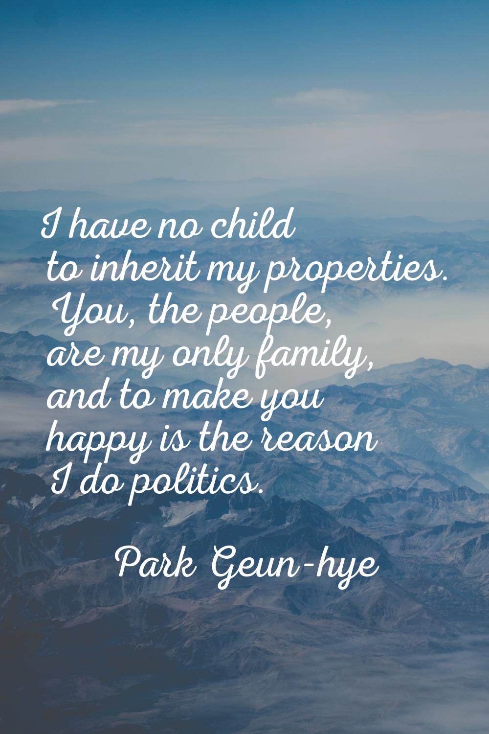 I have no child to inherit my properties. You, the people, are my only family, and to make you happ