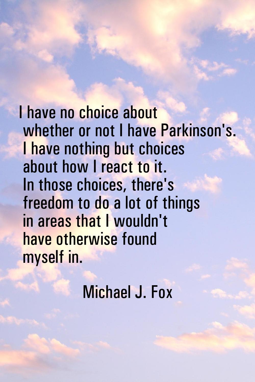 I have no choice about whether or not I have Parkinson's. I have nothing but choices about how I re