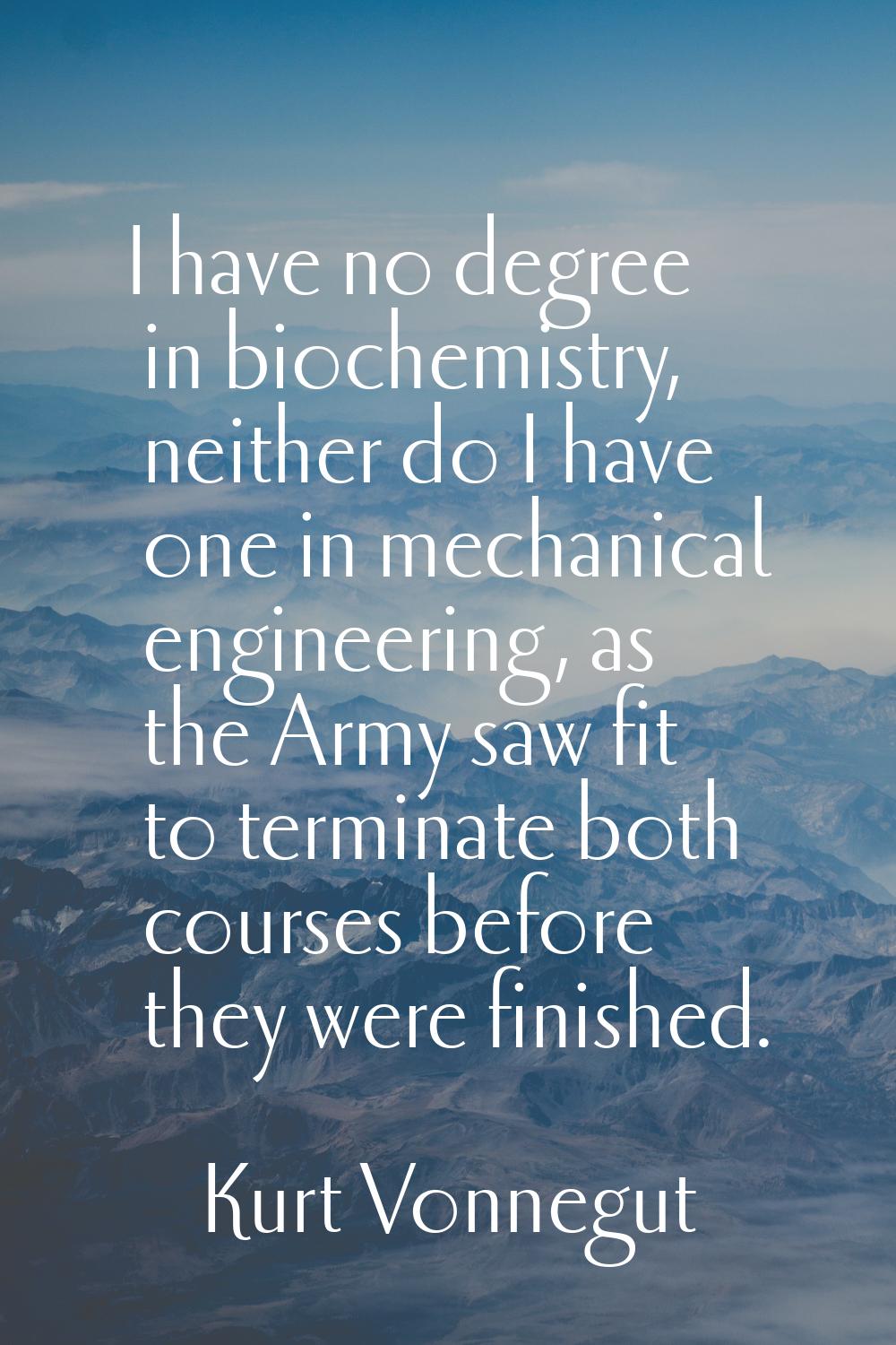 I have no degree in biochemistry, neither do I have one in mechanical engineering, as the Army saw 