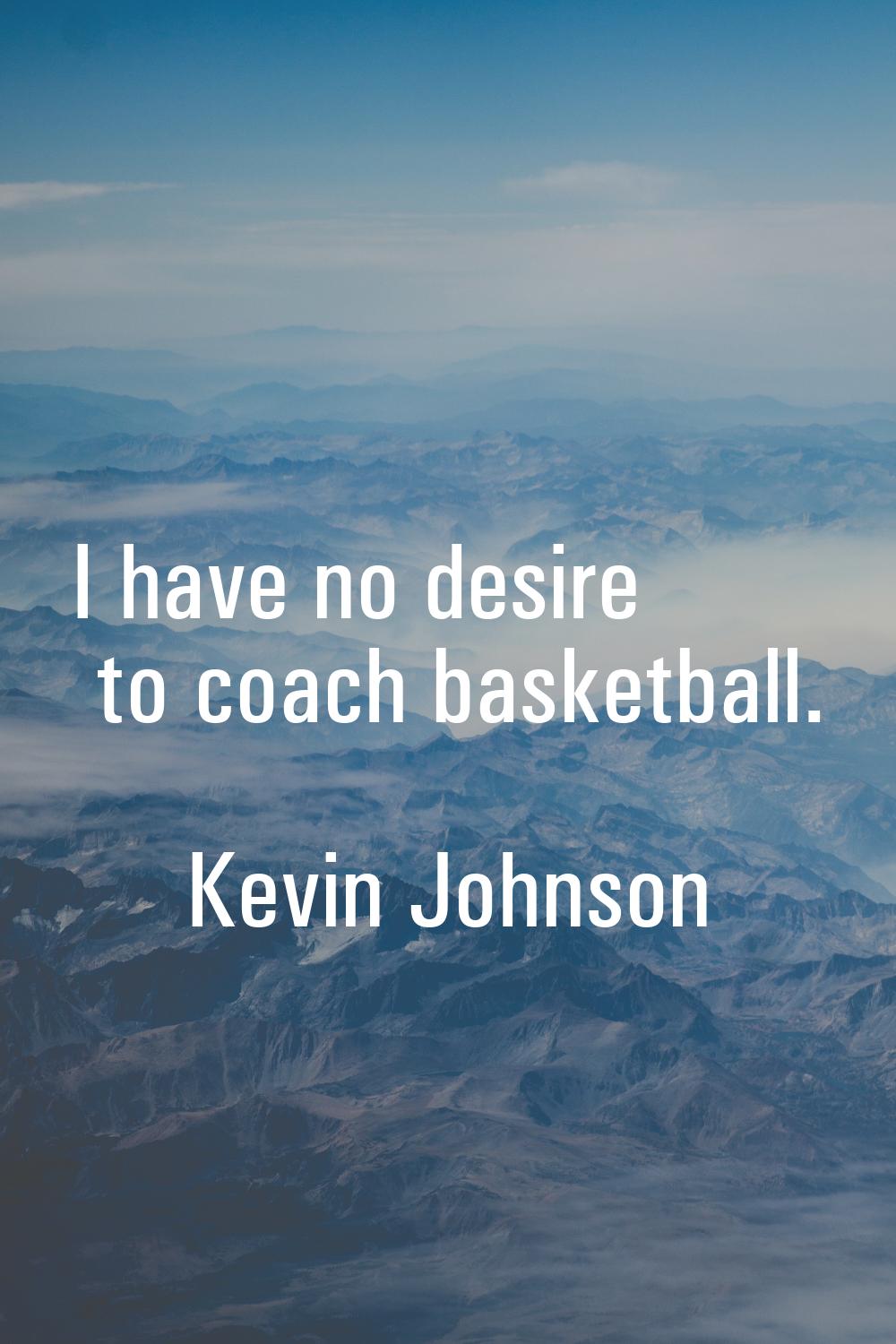 I have no desire to coach basketball.