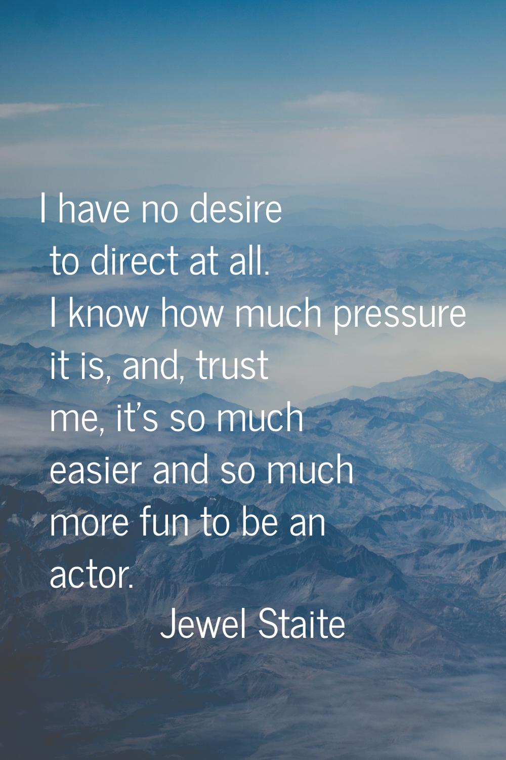 I have no desire to direct at all. I know how much pressure it is, and, trust me, it's so much easi