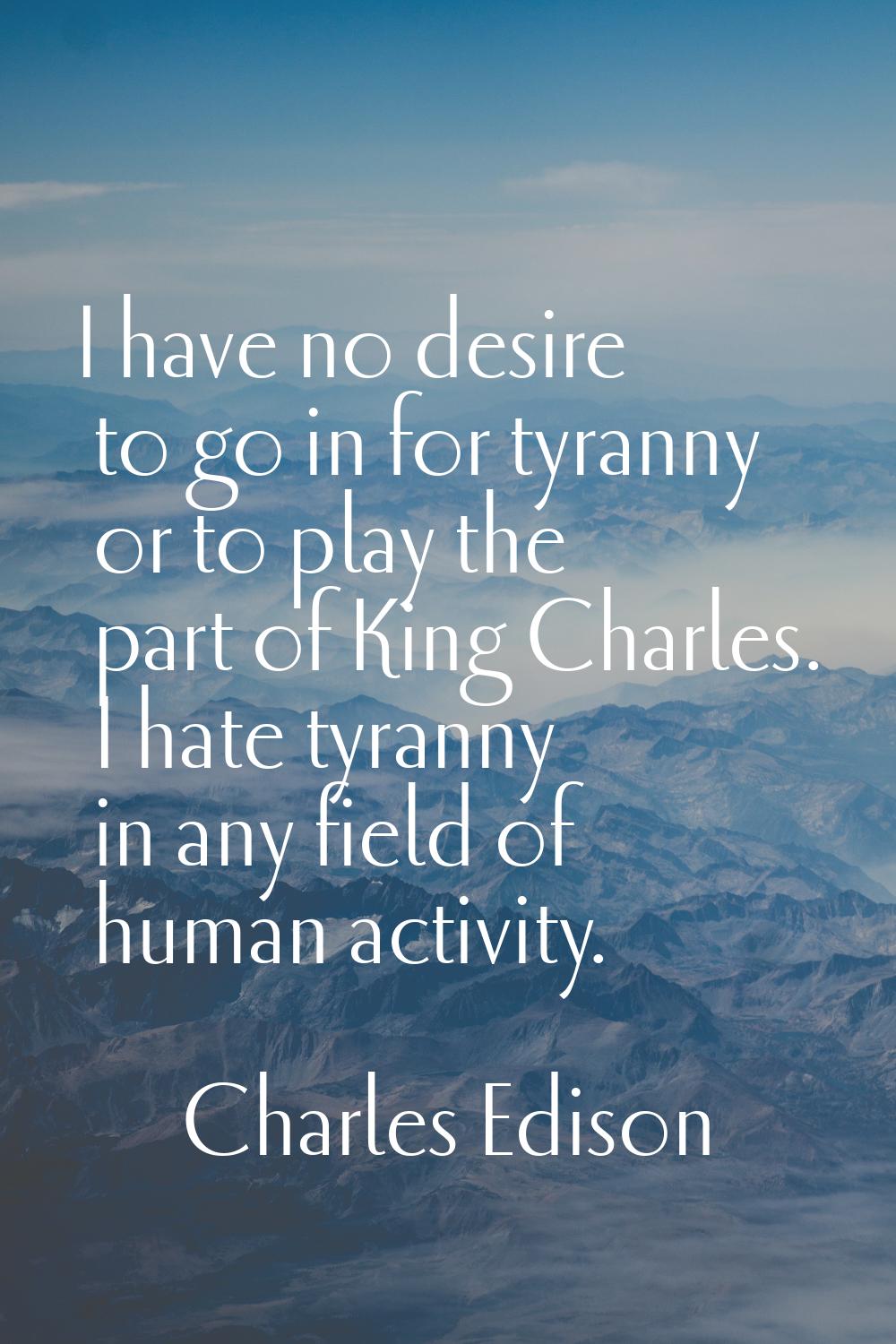 I have no desire to go in for tyranny or to play the part of King Charles. I hate tyranny in any fi