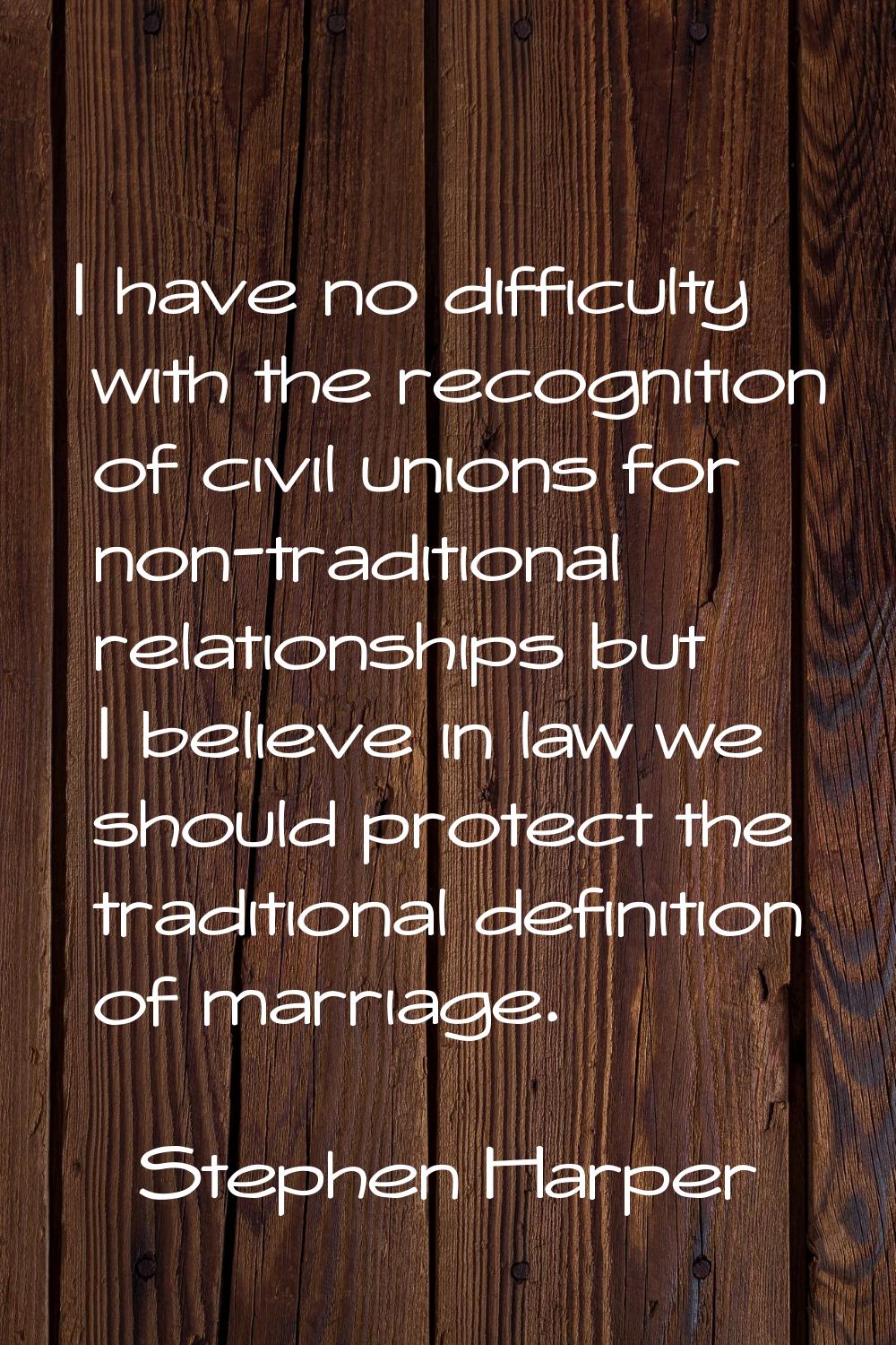 I have no difficulty with the recognition of civil unions for non-traditional relationships but I b