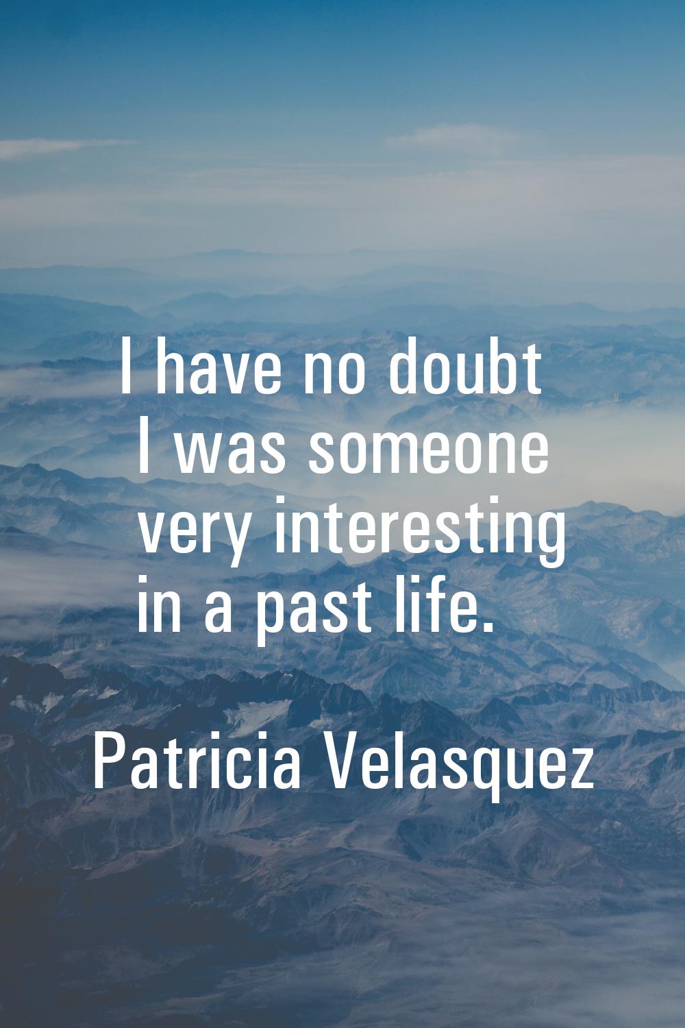 I have no doubt I was someone very interesting in a past life.