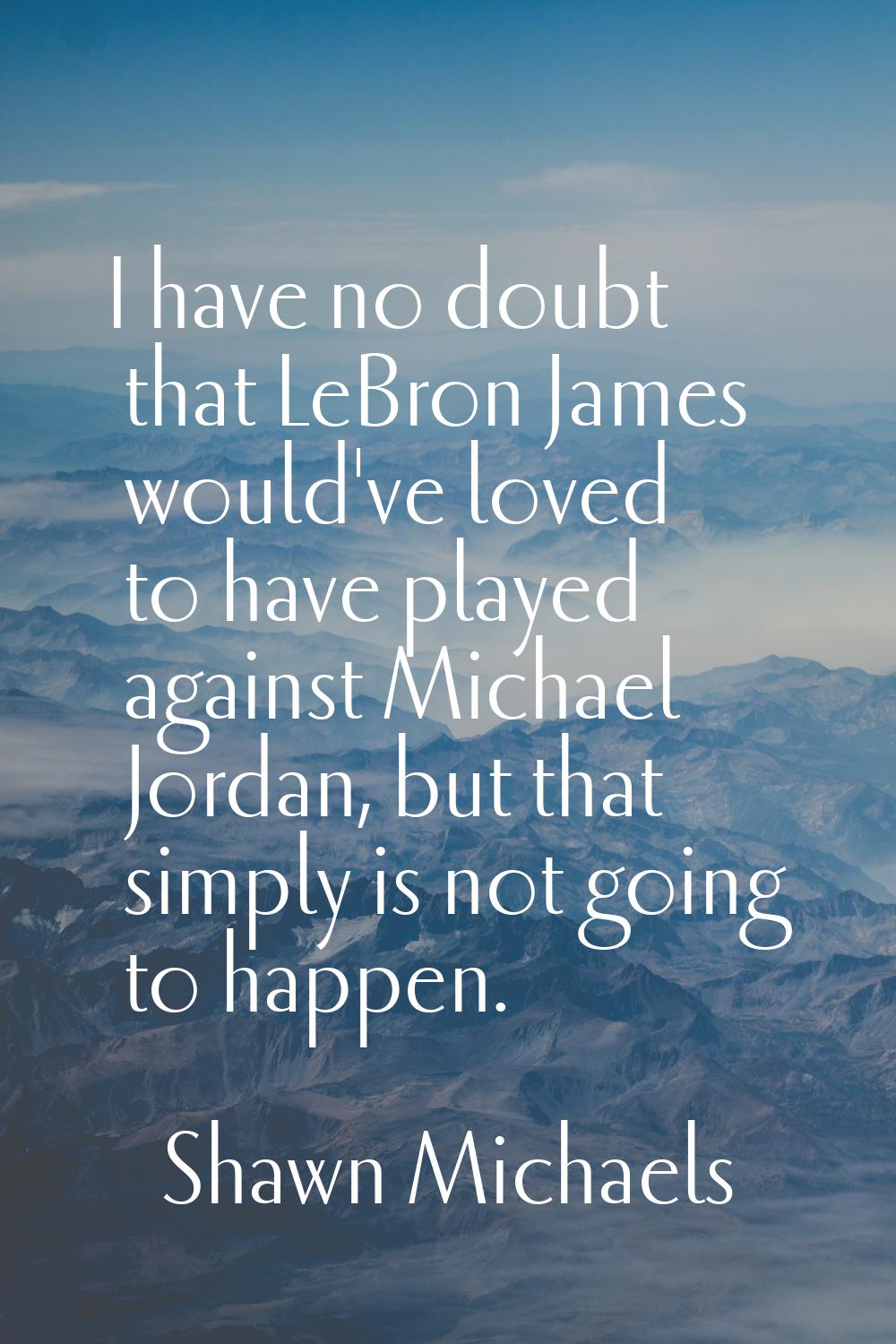 I have no doubt that LeBron James would've loved to have played against Michael Jordan, but that si