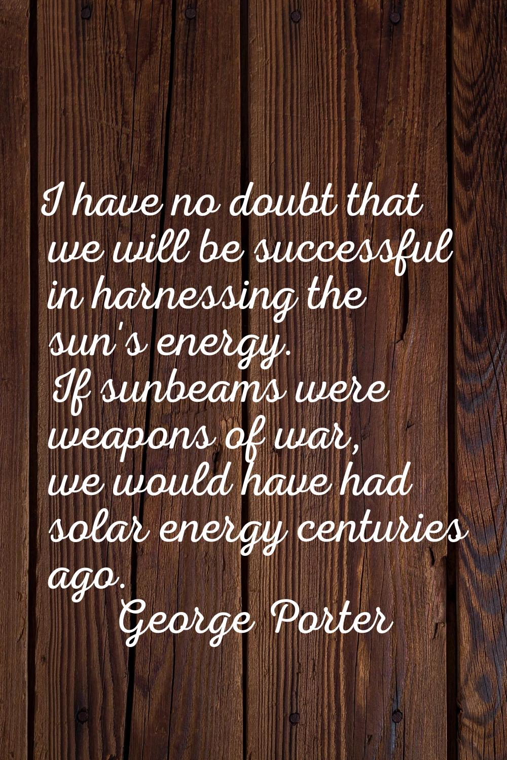 I have no doubt that we will be successful in harnessing the sun's energy. If sunbeams were weapons