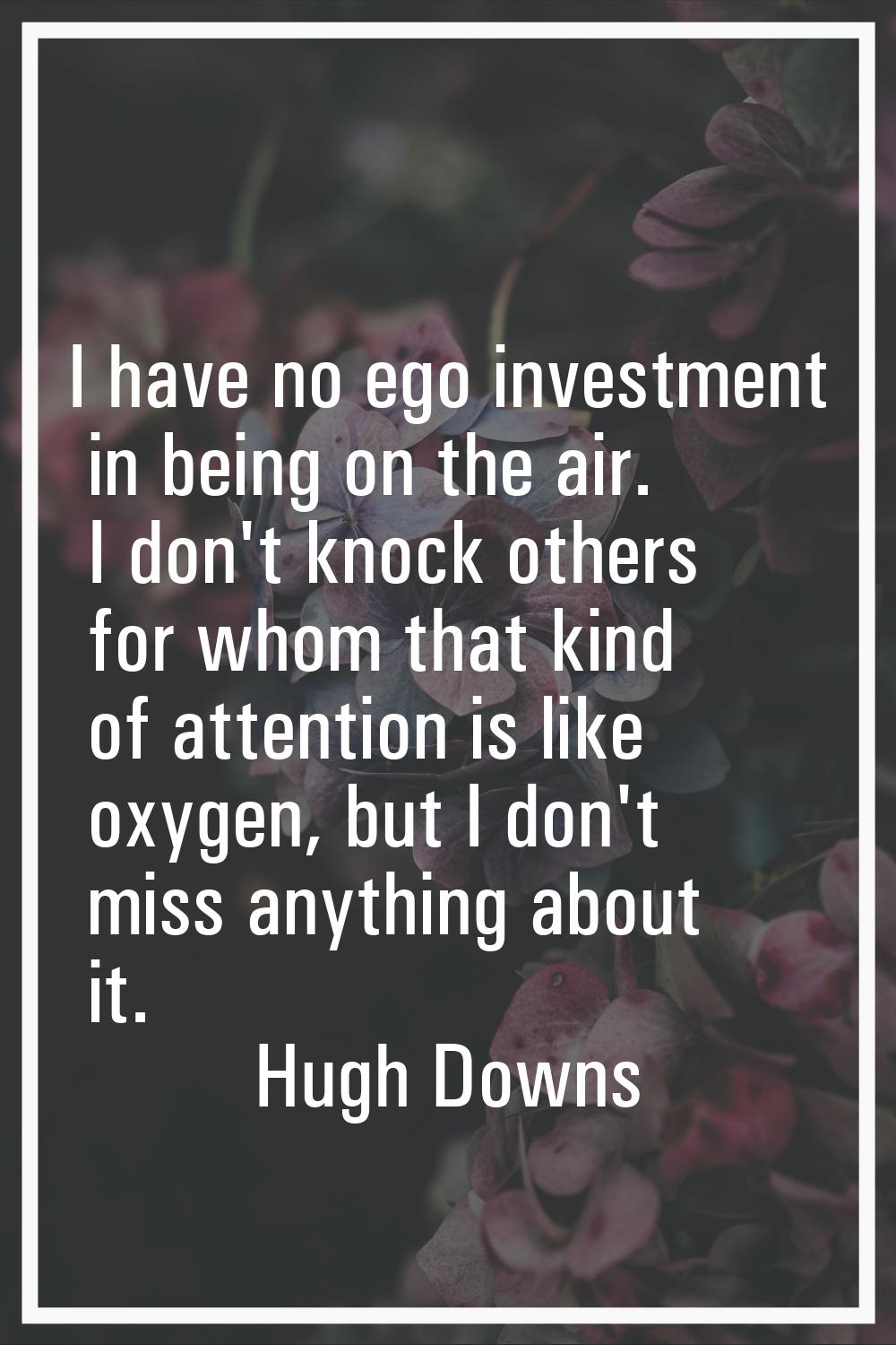 I have no ego investment in being on the air. I don't knock others for whom that kind of attention 