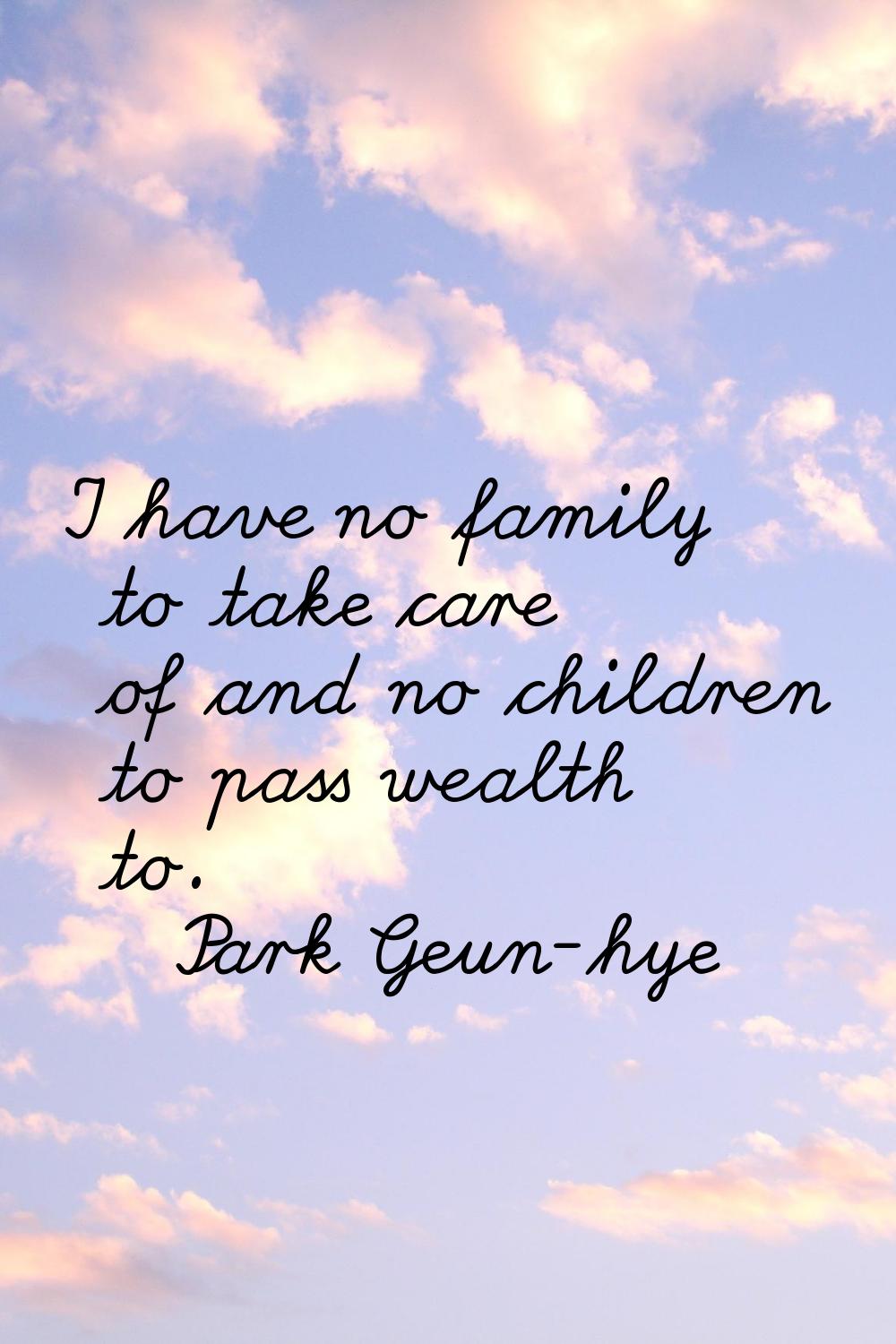 I have no family to take care of and no children to pass wealth to.