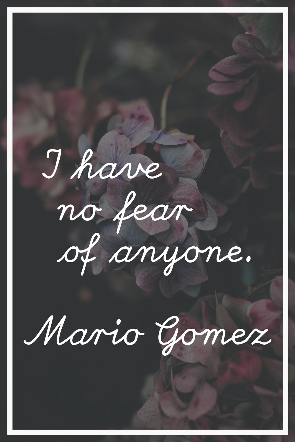 I have no fear of anyone.