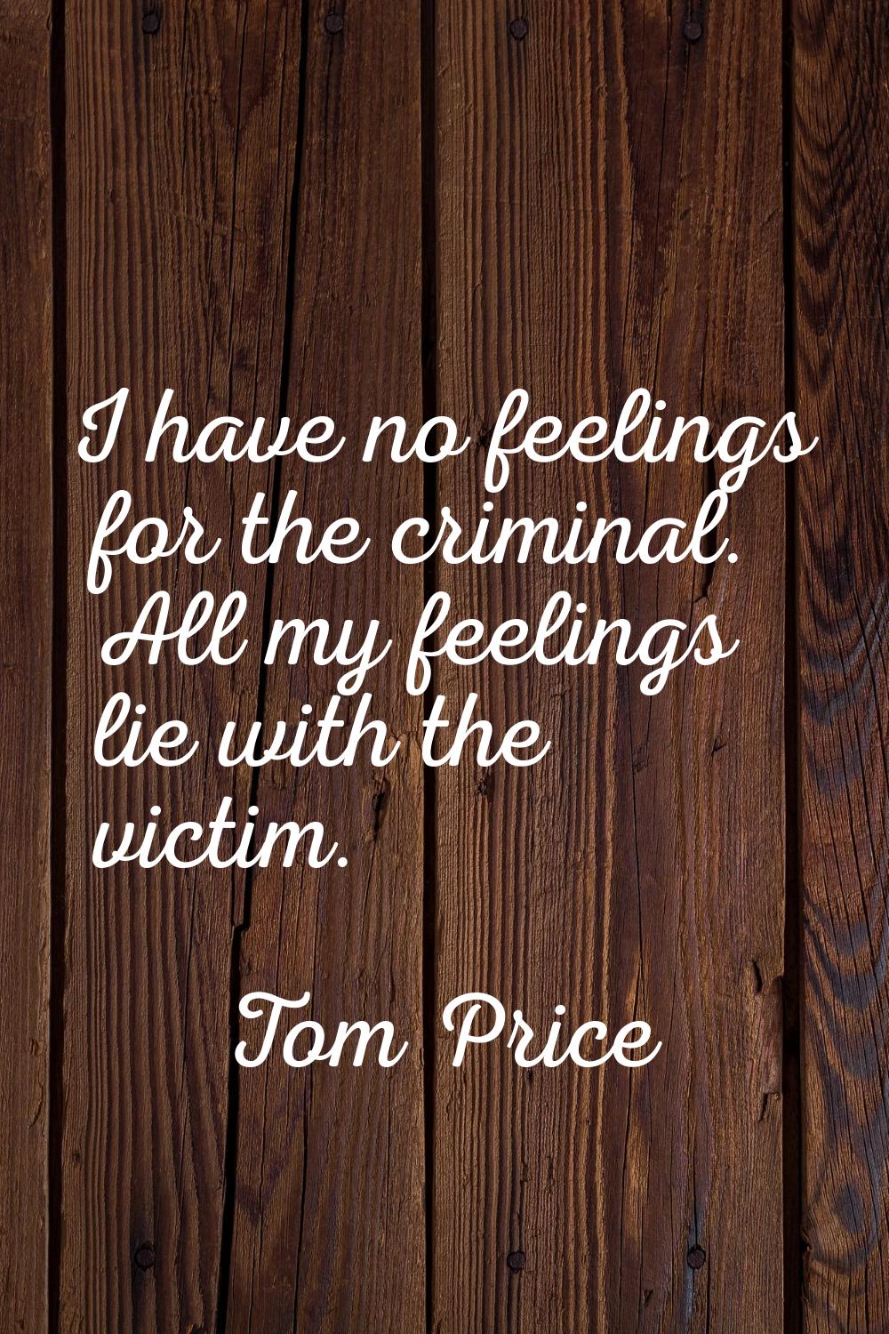 I have no feelings for the criminal. All my feelings lie with the victim.
