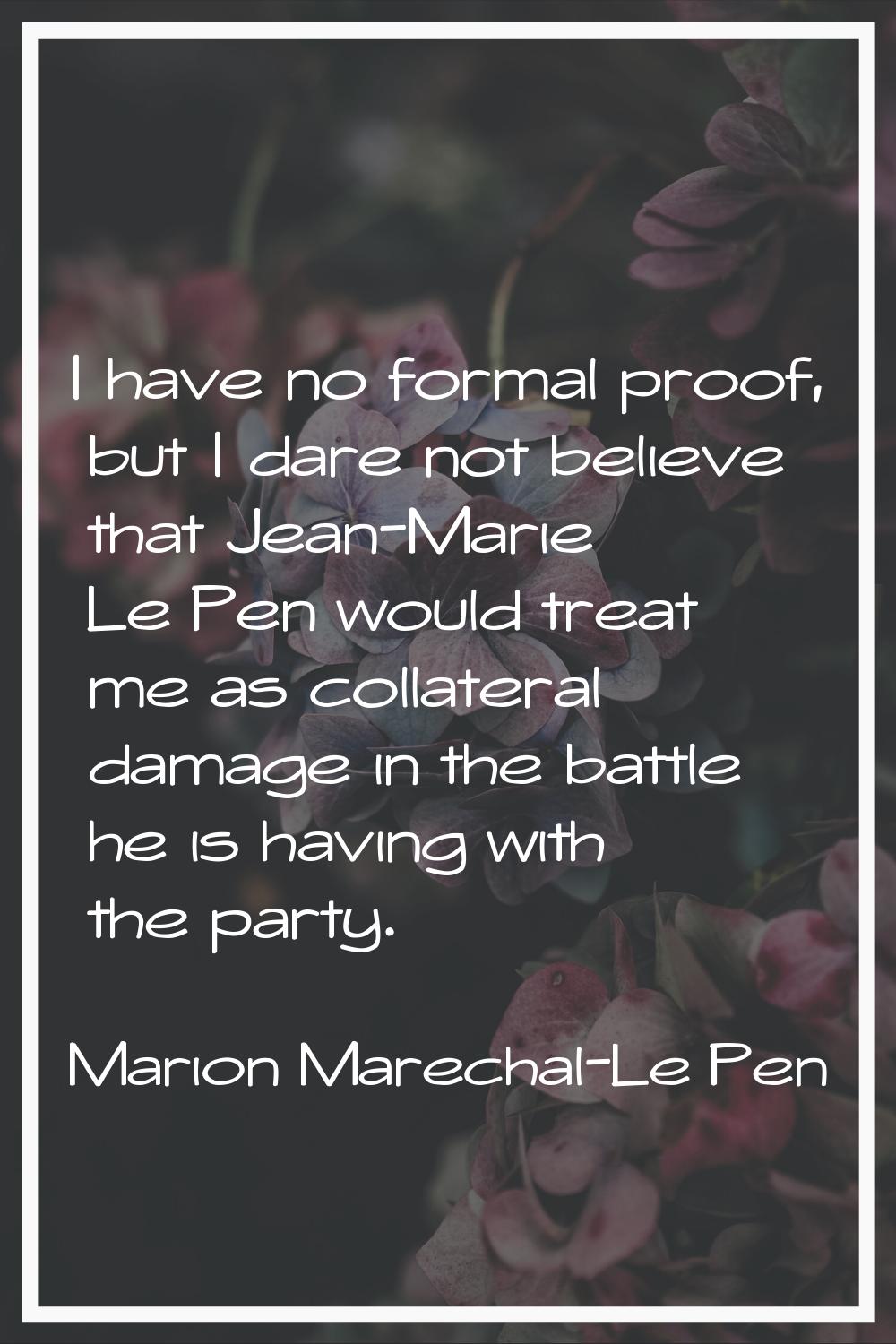 I have no formal proof, but I dare not believe that Jean-Marie Le Pen would treat me as collateral 