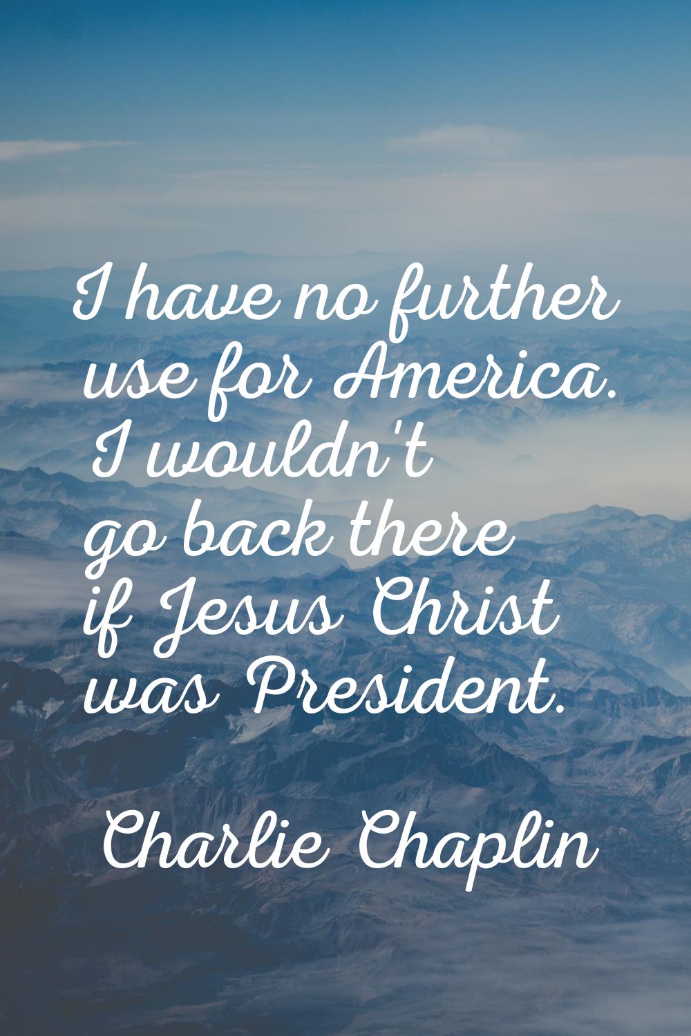 I have no further use for America. I wouldn't go back there if Jesus Christ was President.