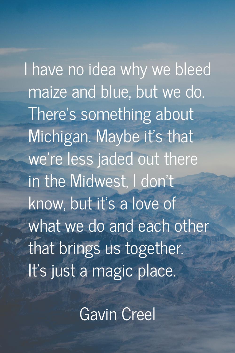 I have no idea why we bleed maize and blue, but we do. There's something about Michigan. Maybe it's