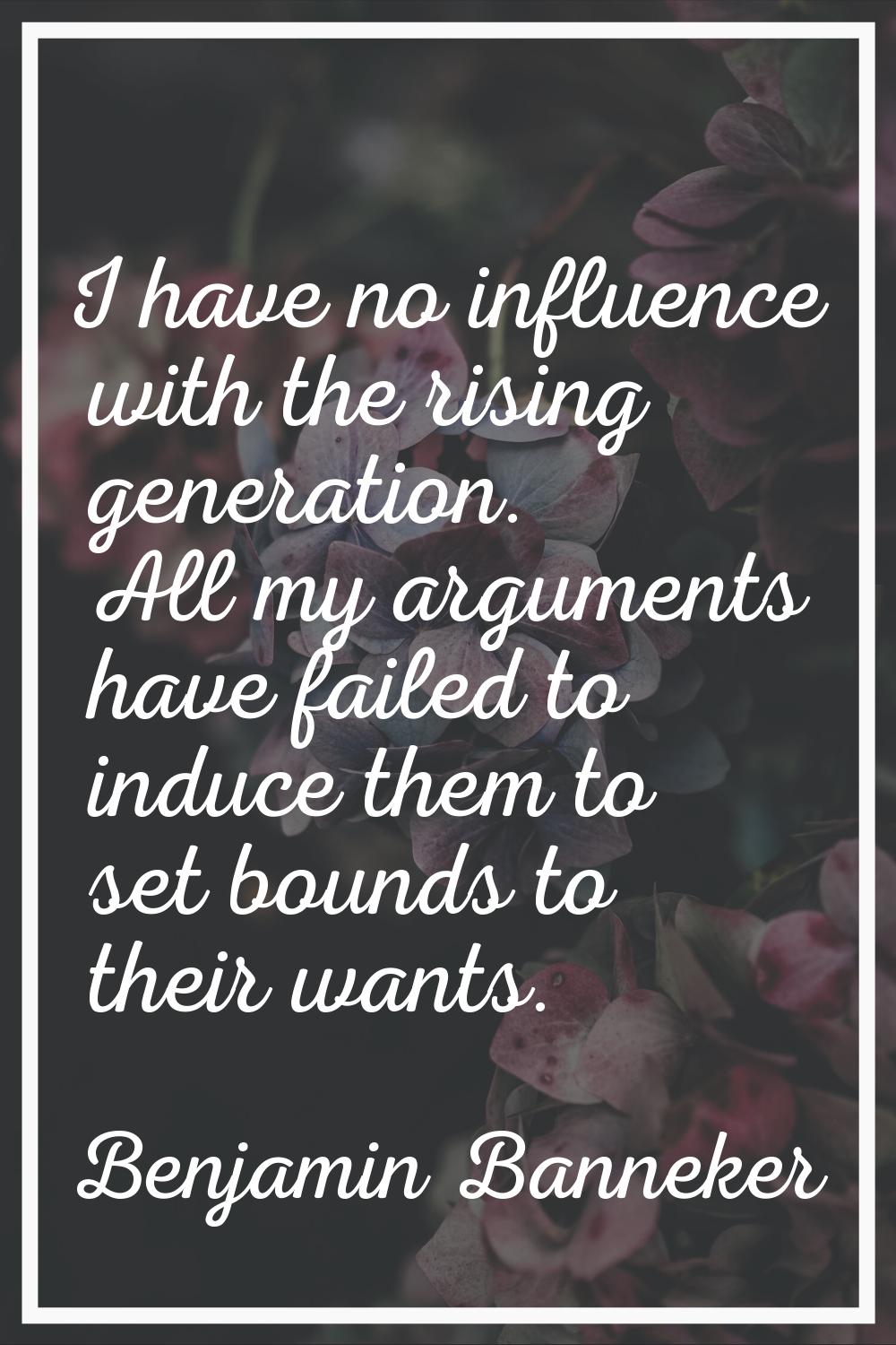 I have no influence with the rising generation. All my arguments have failed to induce them to set 