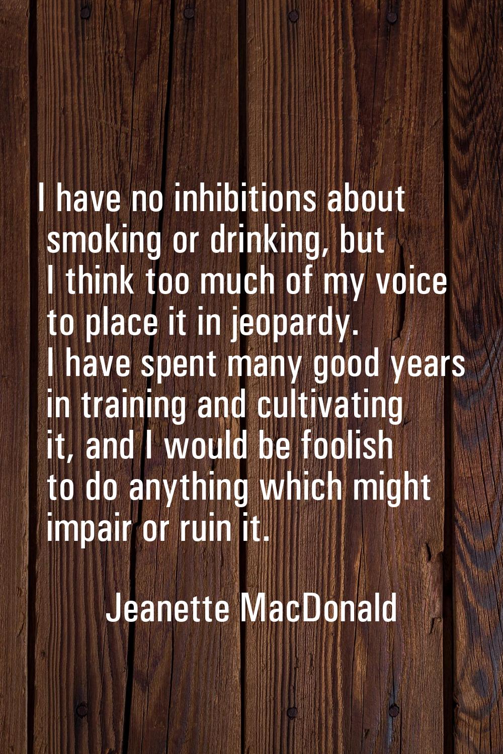 I have no inhibitions about smoking or drinking, but I think too much of my voice to place it in je