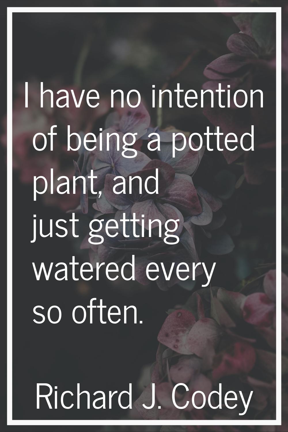 I have no intention of being a potted plant, and just getting watered every so often.