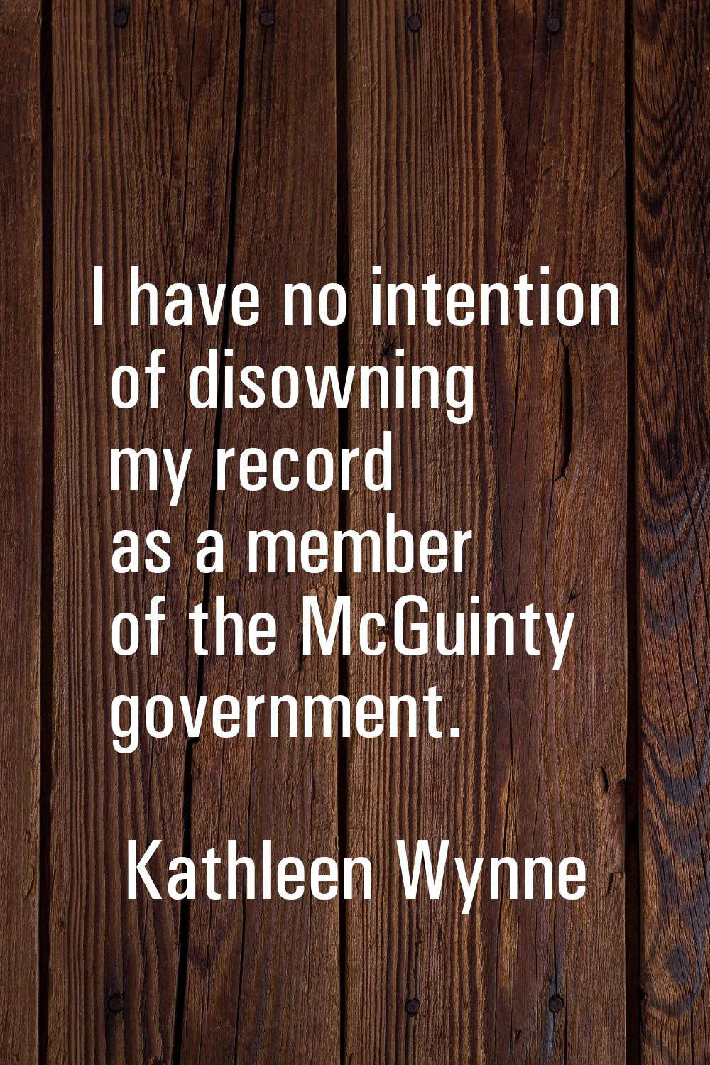 I have no intention of disowning my record as a member of the McGuinty government.