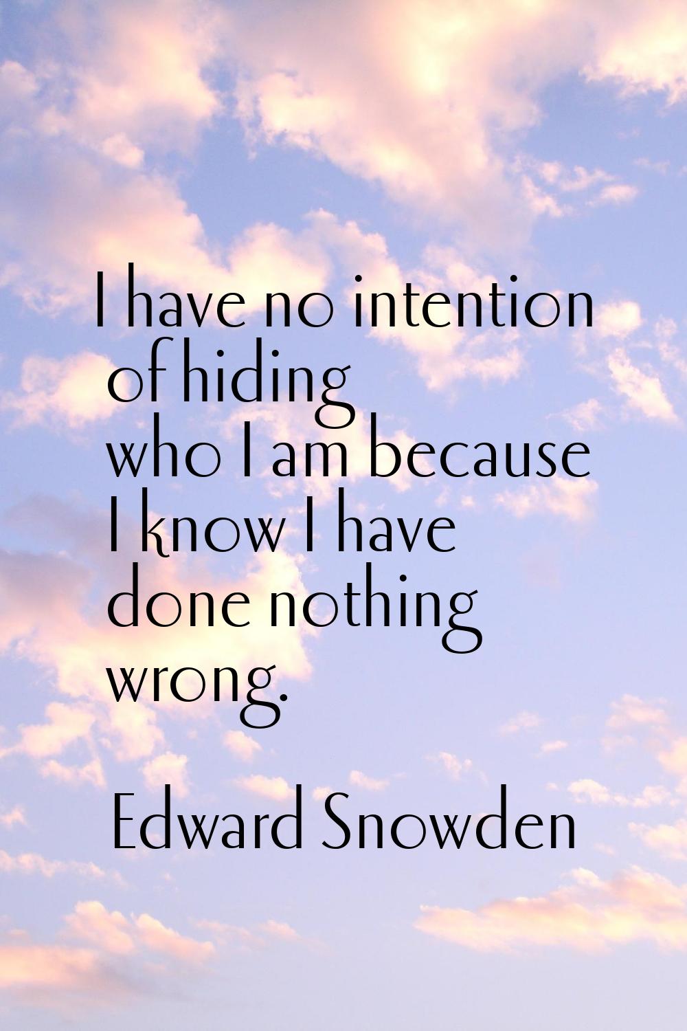 I have no intention of hiding who I am because I know I have done nothing wrong.