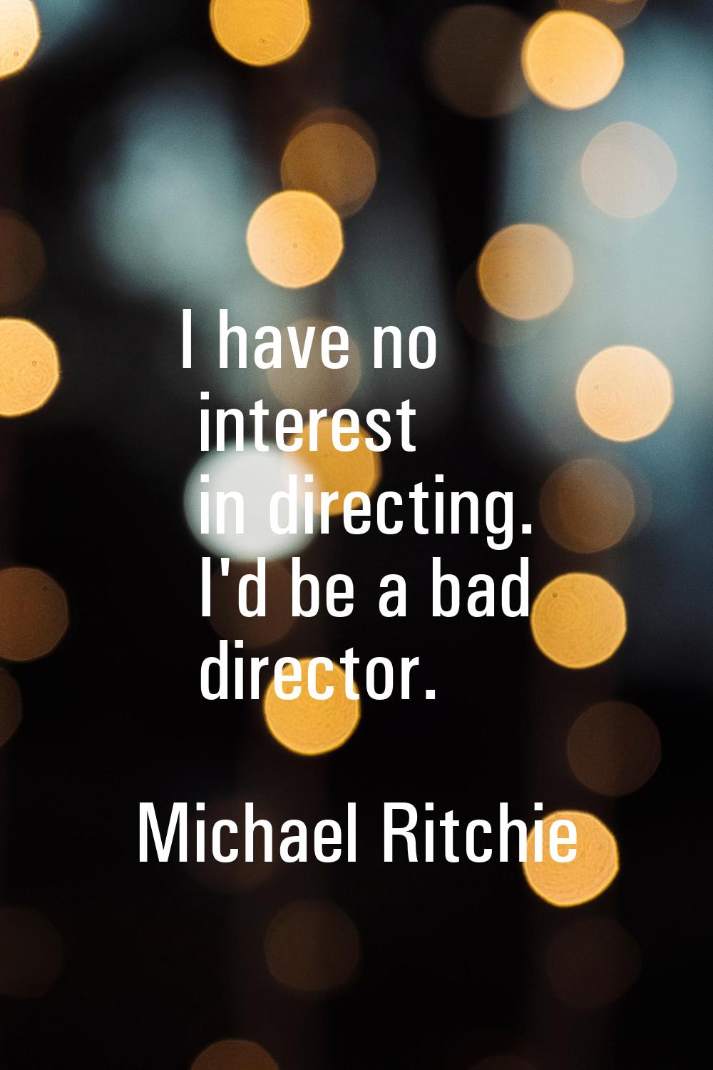 I have no interest in directing. I'd be a bad director.