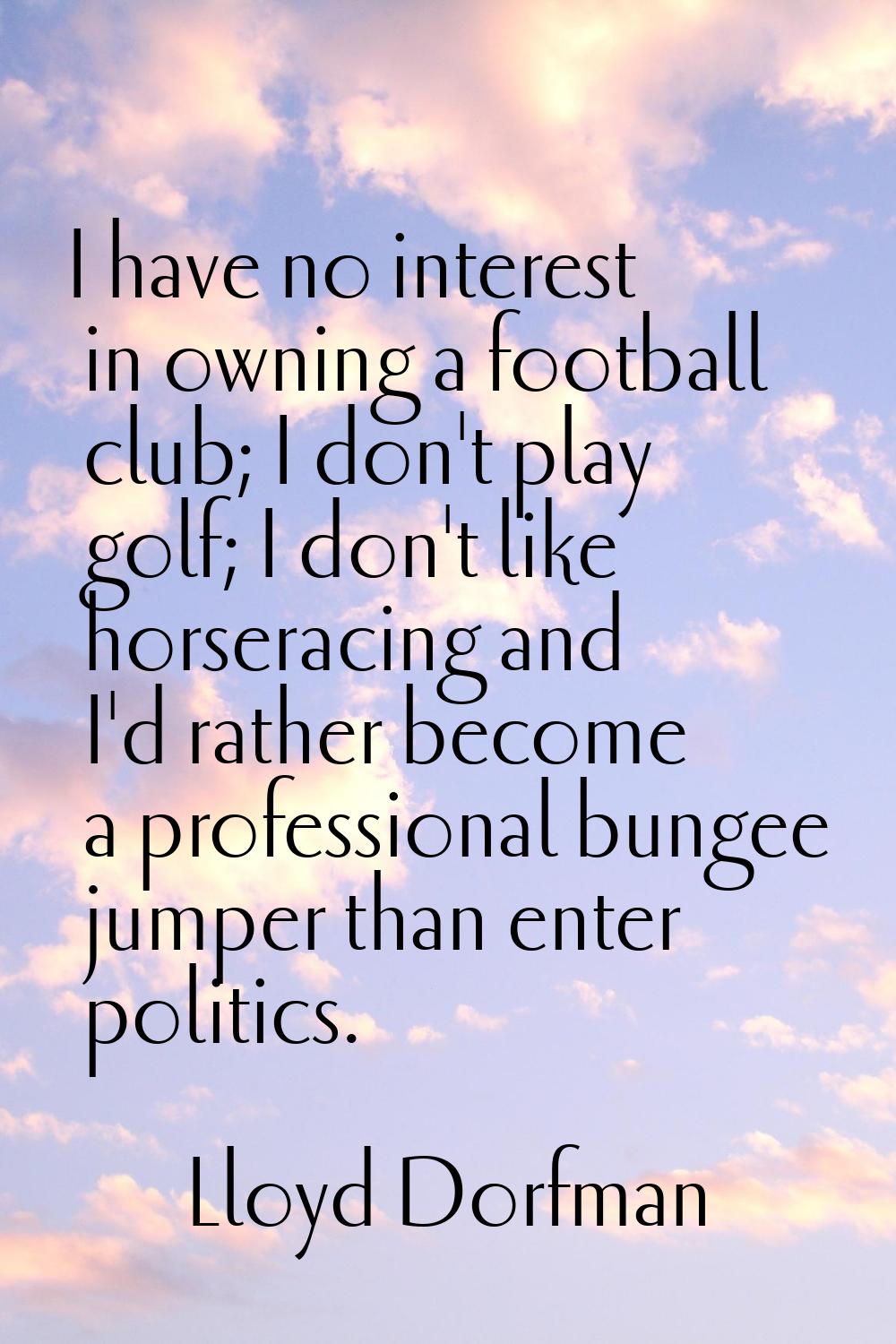 I have no interest in owning a football club; I don't play golf; I don't like horseracing and I'd r