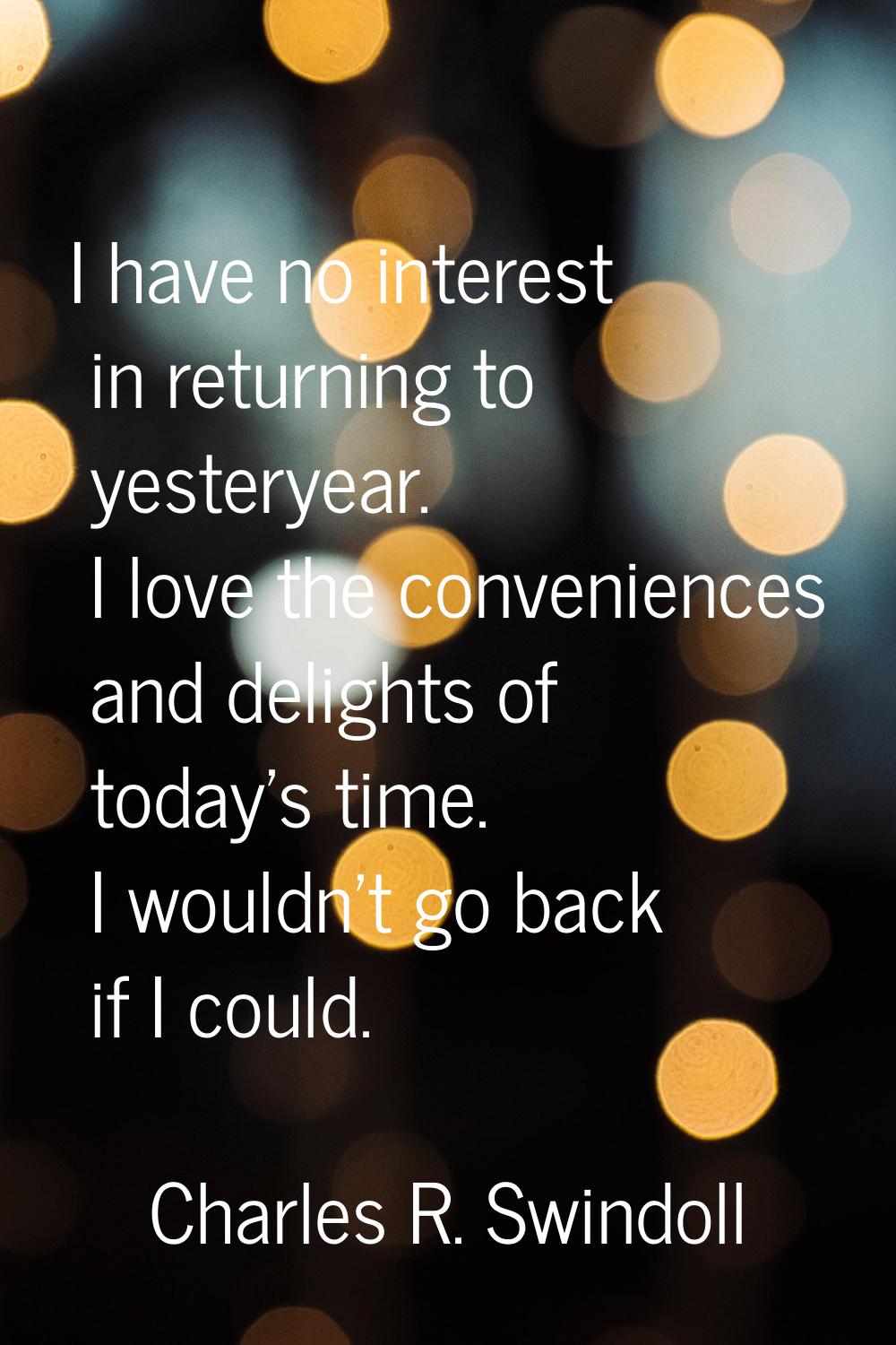 I have no interest in returning to yesteryear. I love the conveniences and delights of today's time