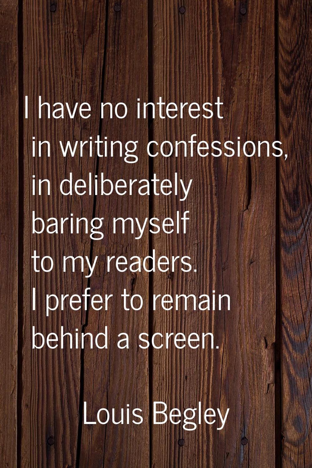 I have no interest in writing confessions, in deliberately baring myself to my readers. I prefer to