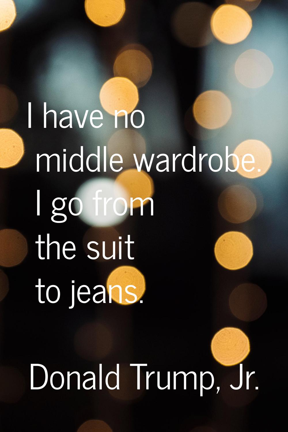 I have no middle wardrobe. I go from the suit to jeans.