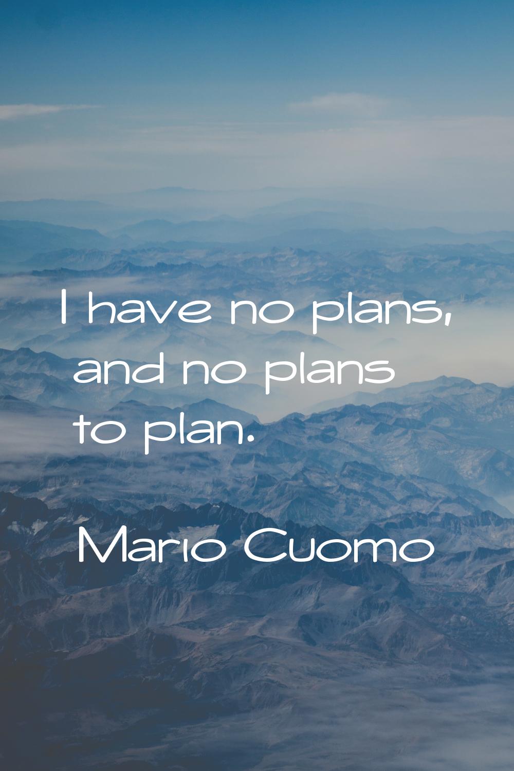 I have no plans, and no plans to plan.