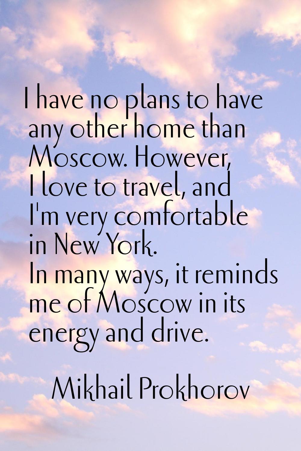 I have no plans to have any other home than Moscow. However, I love to travel, and I'm very comfort
