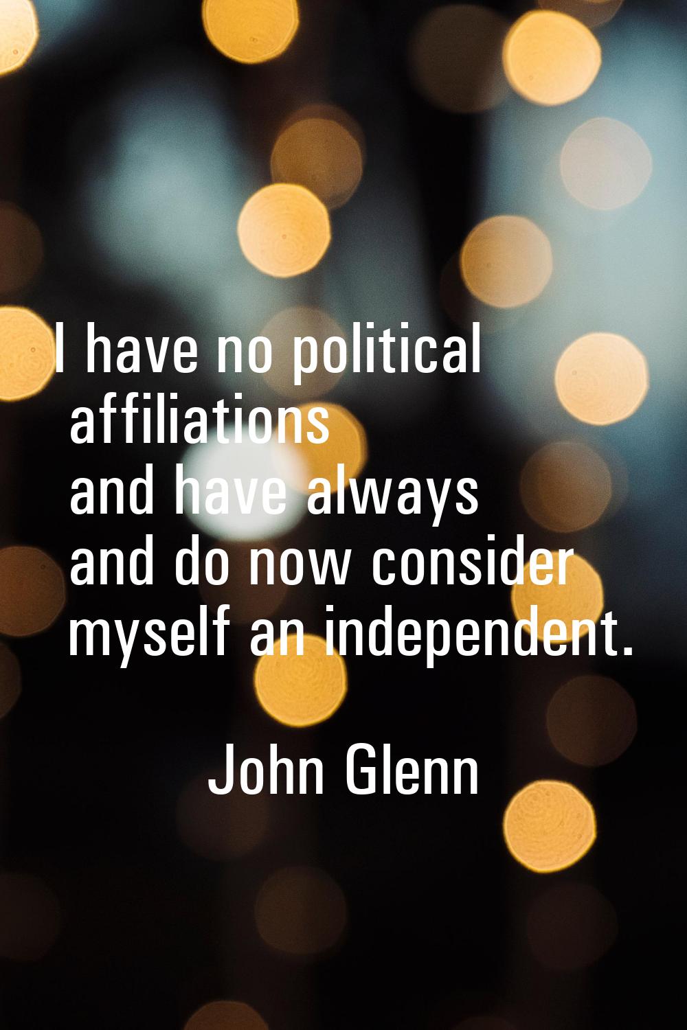 I have no political affiliations and have always and do now consider myself an independent.